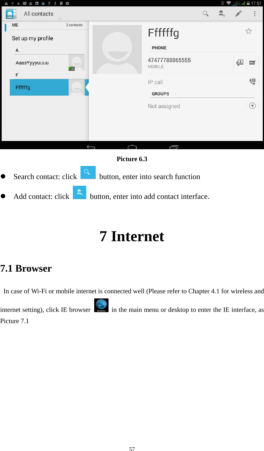    57 Picture 6.3 z Search contact: click    button, enter into search function   z Add contact: click   button, enter into add contact interface.  7 Internet 7.1 Browser   In case of Wi-Fi or mobile internet is connected well (Please refer to Chapter 4.1 for wireless and internet setting), click IE browser   in the main menu or desktop to enter the IE interface, as Picture 7.1            
