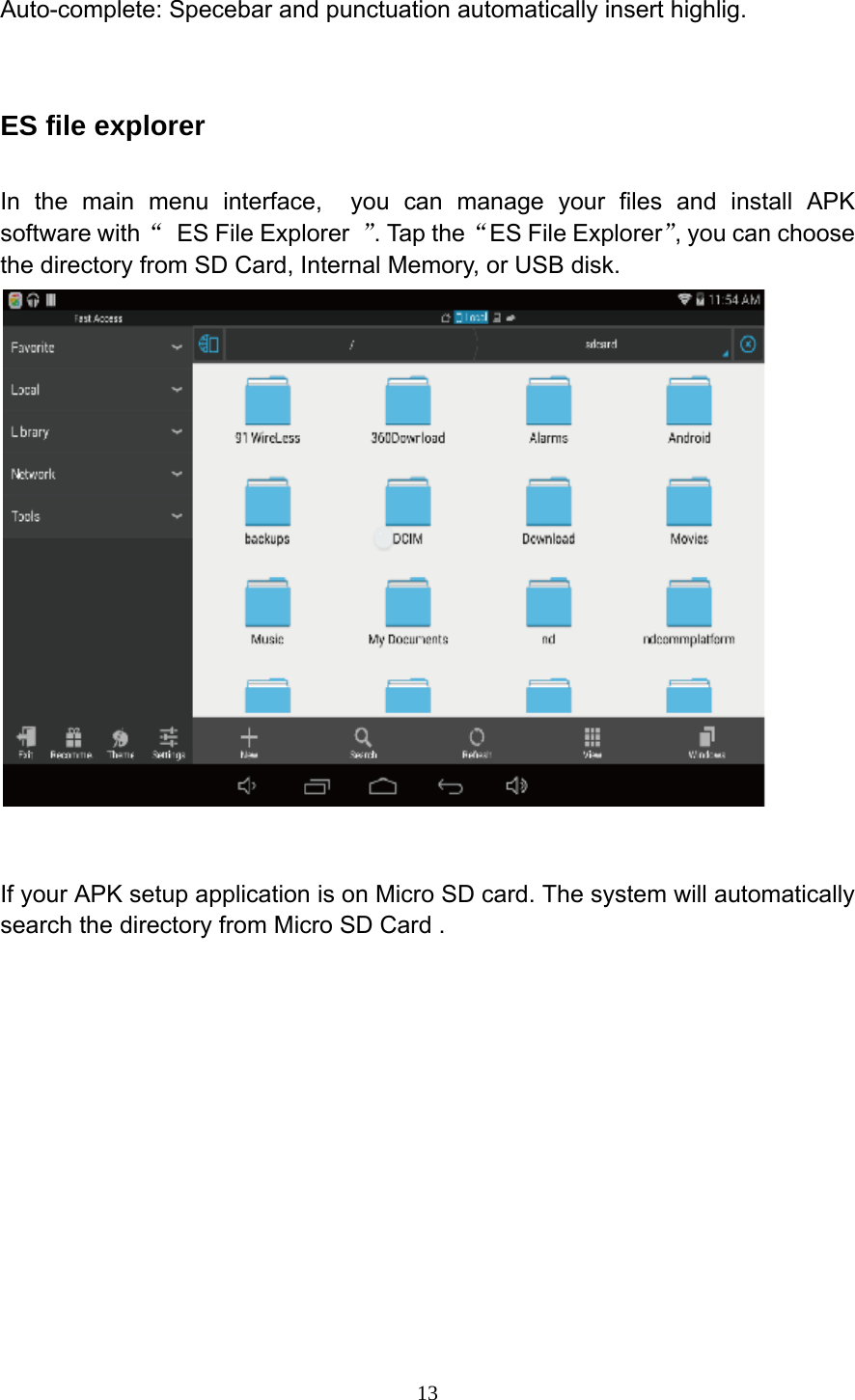     13Auto-complete: Specebar and punctuation automatically insert highlig.  ES file explorer In the main menu interface,  you can manage your files and install APK software with &ldquo;  ES File Explorer  &rdquo;. Tap the &ldquo;ES File Explorer&rdquo;, you can choose the directory from SD Card, Internal Memory, or USB disk.    If your APK setup application is on Micro SD card. The system will automatically search the directory from Micro SD Card .  
