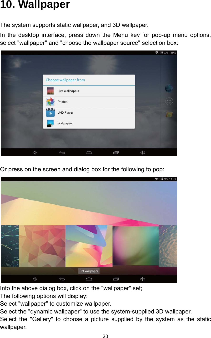     2010. Wallpaper The system supports static wallpaper, and 3D wallpaper. In the desktop interface, press down the Menu key for pop-up menu options, select "wallpaper" and "choose the wallpaper source" selection box:   Or press on the screen and dialog box for the following to pop:  Into the above dialog box, click on the "wallpaper" set; The following options will display: Select "wallpaper" to customize wallpaper. Select the "dynamic wallpaper" to use the system-supplied 3D wallpaper. Select the "Gallery" to choose a picture supplied by the system as the static wallpaper. 