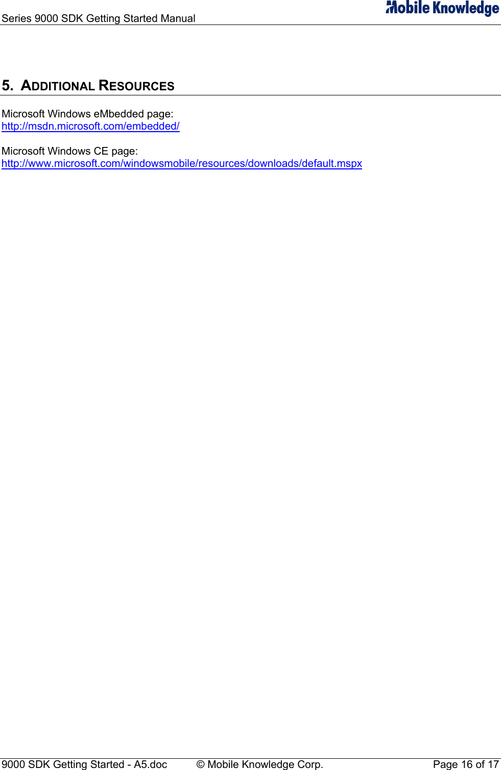 Series 9000 SDK Getting Started Manual     5. ADDITIONAL RESOURCES Microsoft Windows eMbedded page: http://msdn.microsoft.com/embedded/ Microsoft Windows CE page: http://www.microsoft.com/windowsmobile/resources/downloads/default.mspx   9000 SDK Getting Started - A5.doc    &copy; Mobile Knowledge Corp.  Page 16 of 17 