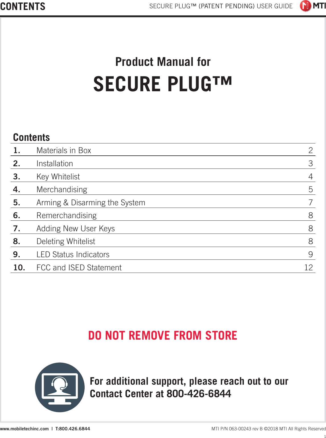  SECURE PLUG™ (PATENT PENDING) USER GUIDE1 MTI P/N 063-00243 rev B ©2018 MTI All Rights Reservedwww.mobiletechinc.com  |  T:800.426.6844Product Manual for SECURE PLUG™DO NOT REMOVE FROM STOREContents1. Materials in Box 22. Installation 33. Key Whitelist 44. Merchandising 55. Arming &amp; Disarming the System 76. Remerchandising 87. Adding New User Keys 88. Deleting Whitelist 89. LED Status Indicators 910. FCC and ISED Statement 12For additional support, please reach out to our Contact Center at 800-426-6844CONTENTS