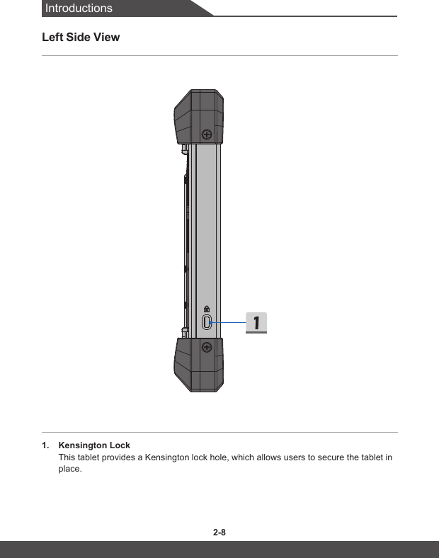 Introductions2-8 2-9Left Side View1.  Kensington LockThis tablet provides a Kensington lock hole, which allows users to secure the tablet in place.