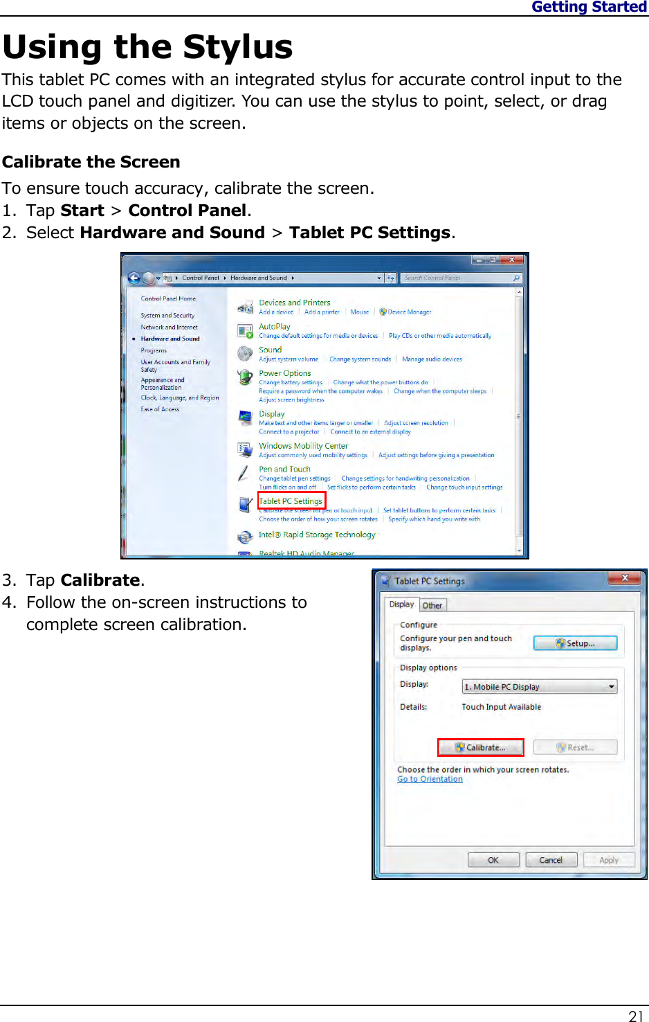 Getting Started                   21  Using the Stylus This tablet PC comes with an integrated stylus for accurate control input to the LCD touch panel and digitizer. You can use the stylus to point, select, or drag items or objects on the screen. Calibrate the Screen To ensure touch accuracy, calibrate the screen. 1. Tap Start &gt; Control Panel. 2. Select Hardware and Sound &gt; Tablet PC Settings.               3. Tap Calibrate. 4. Follow the on-screen instructions to complete screen calibration.                 