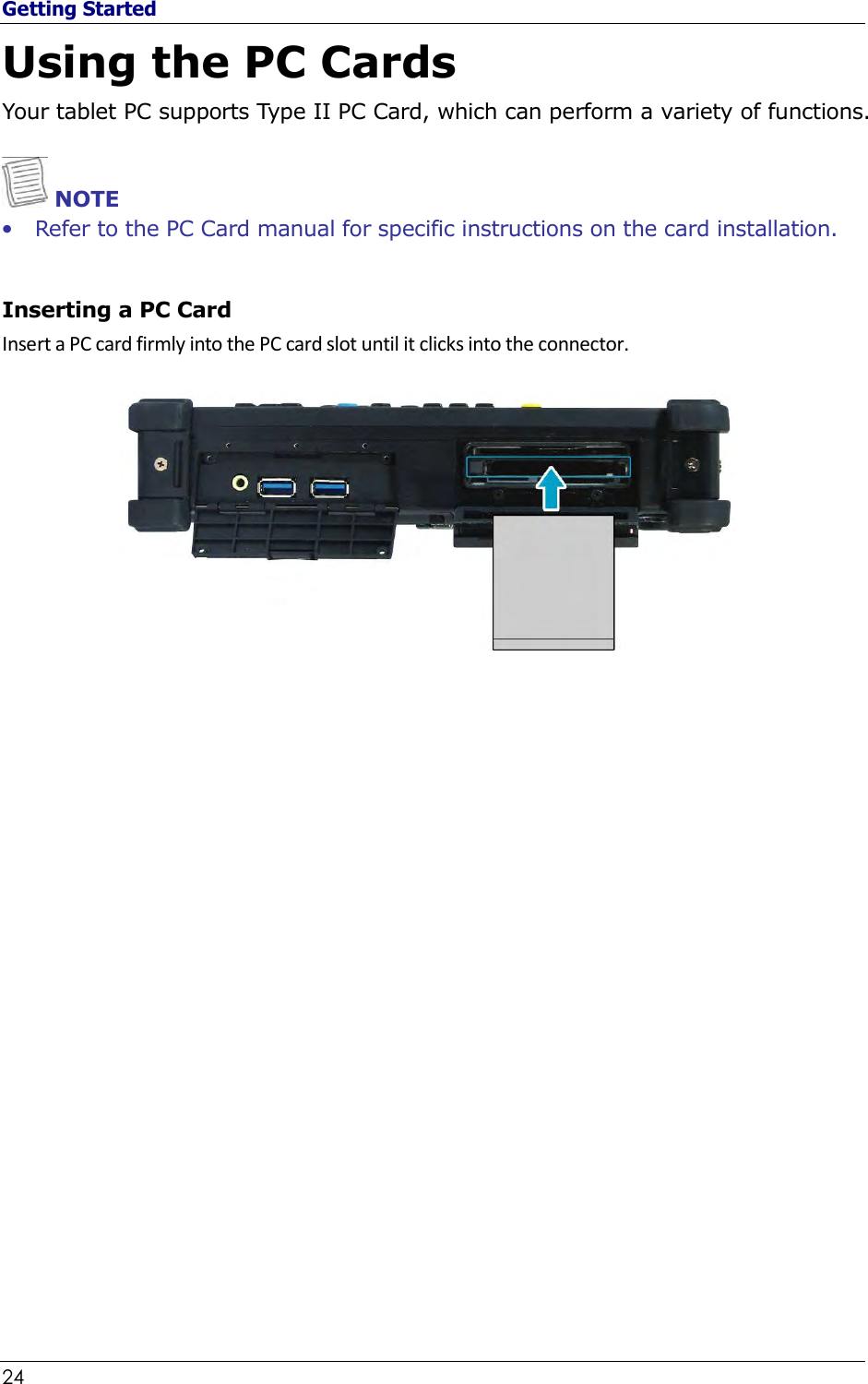 Getting Started 24                                                              Using the PC Cards Your tablet PC supports Type II PC Card, which can perform a variety of functions.   NOTE • Refer to the PC Card manual for specific instructions on the card installation.   Inserting a PC Card Insert a PC card firmly into the PC card slot until it clicks into the connector.              