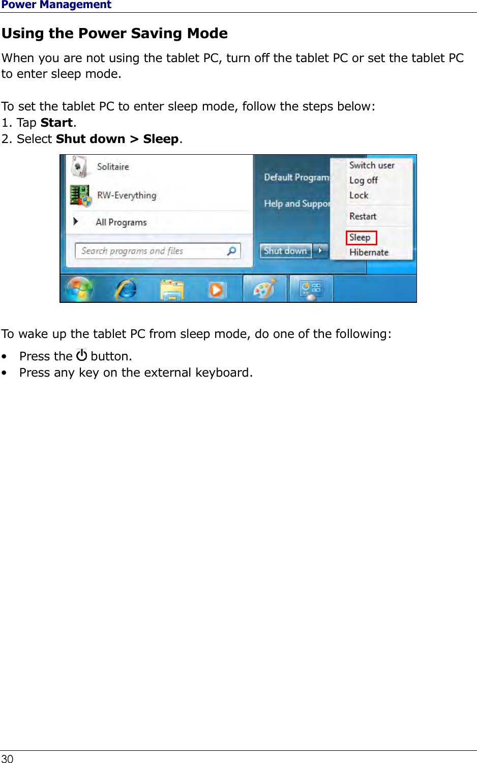 Power Management 30                                                              Using the Power Saving Mode When you are not using the tablet PC, turn off the tablet PC or set the tablet PC to enter sleep mode.   To set the tablet PC to enter sleep mode, follow the steps below: 1. Tap Start. 2. Select Shut down &gt; Sleep.            To wake up the tablet PC from sleep mode, do one of the following: • Press the   button. • Press any key on the external keyboard.         