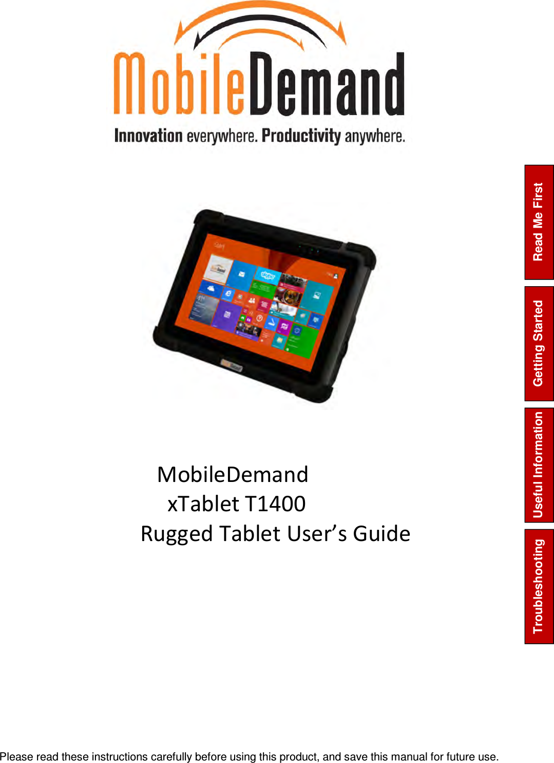 Please read these instructions carefully before using this product, and save this manual for future use. Read Me First Getting Started Troubleshooting  Useful Information                        MobileDemand      xTablet T1400 Rugged Tablet User’s Guide          