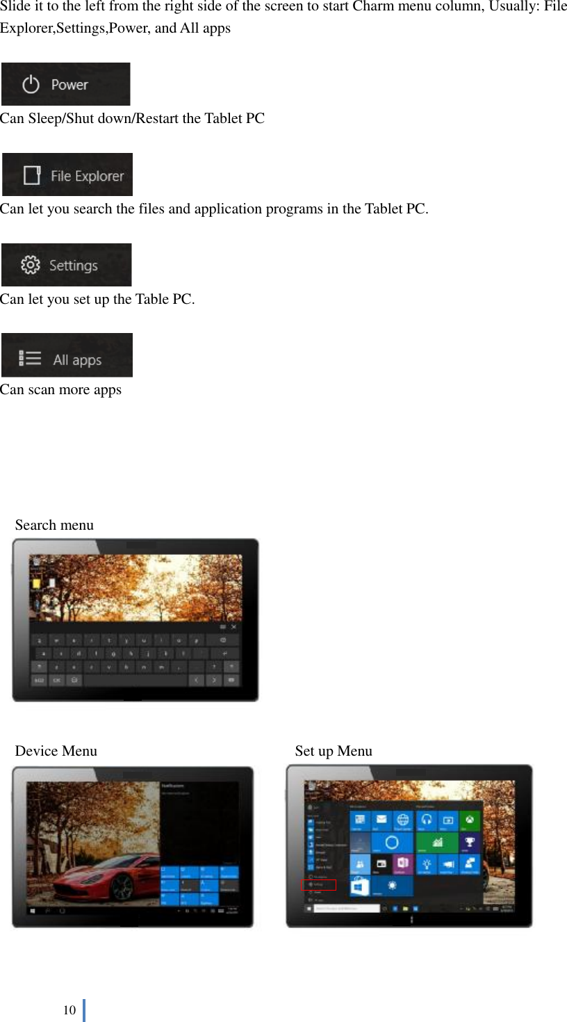  10   Slide it to the left from the right side of the screen to start Charm menu column, Usually: File Explorer,Settings,Power, and All apps    Can Sleep/Shut down/Restart the Tablet PC   Can let you search the files and application programs in the Tablet PC.    Can let you set up the Table PC.   Can scan more apps      Search menu     Device Menu                          Set up Menu    