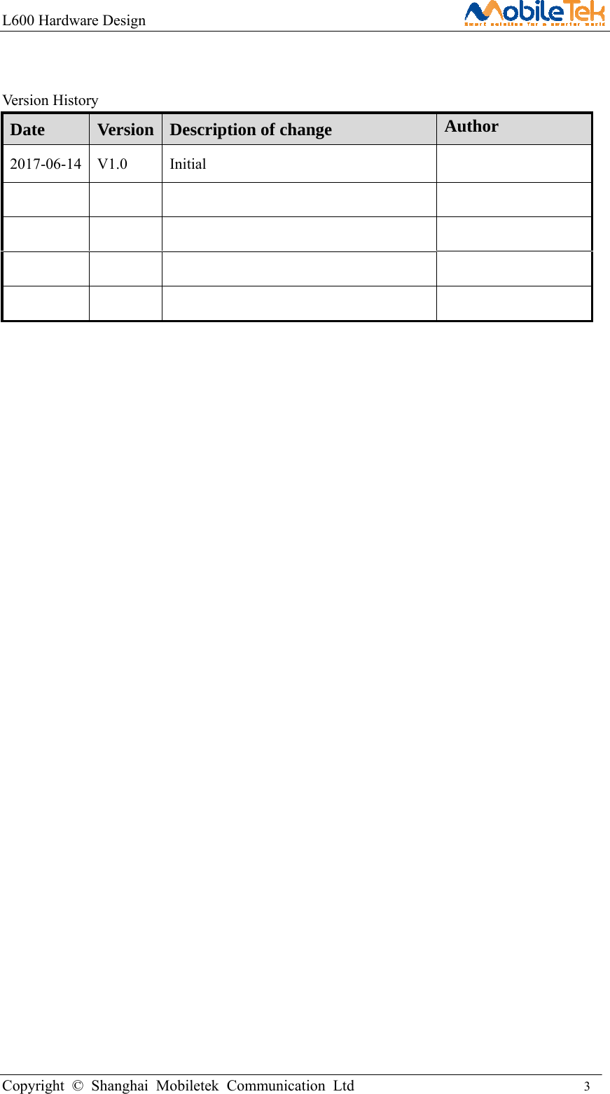 L600 Hardware Design                                                    Copyright © Shanghai Mobiletek Communication Ltd                                          3          Version History Date Version Description of change Author 2017-06-14 V1.0  Initial                                   