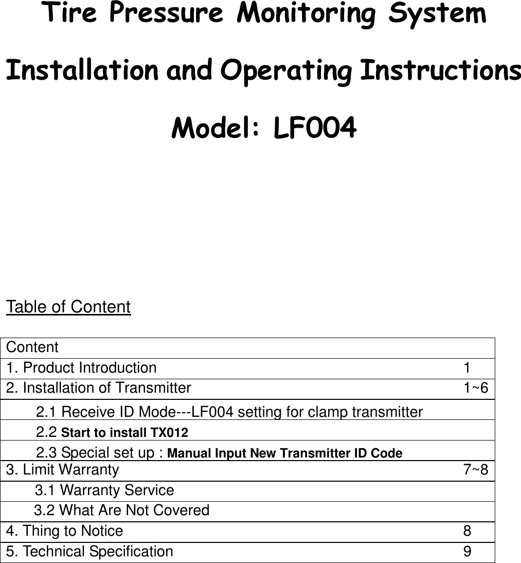                Table of Content  Content   1. Product Introduction  1 2. Installation of Transmitter  1~6     2.1 Receive ID Mode---LF004 setting for clamp transmitter       2.2 Start to install TX012       2.3 Special set up : Manual Input New Transmitter ID Code   3. Limit Warranty    7~8 3.1 Warranty Service     3.2 What Are Not Covered   4. Thing to Notice    8 5. Technical Specification    9     