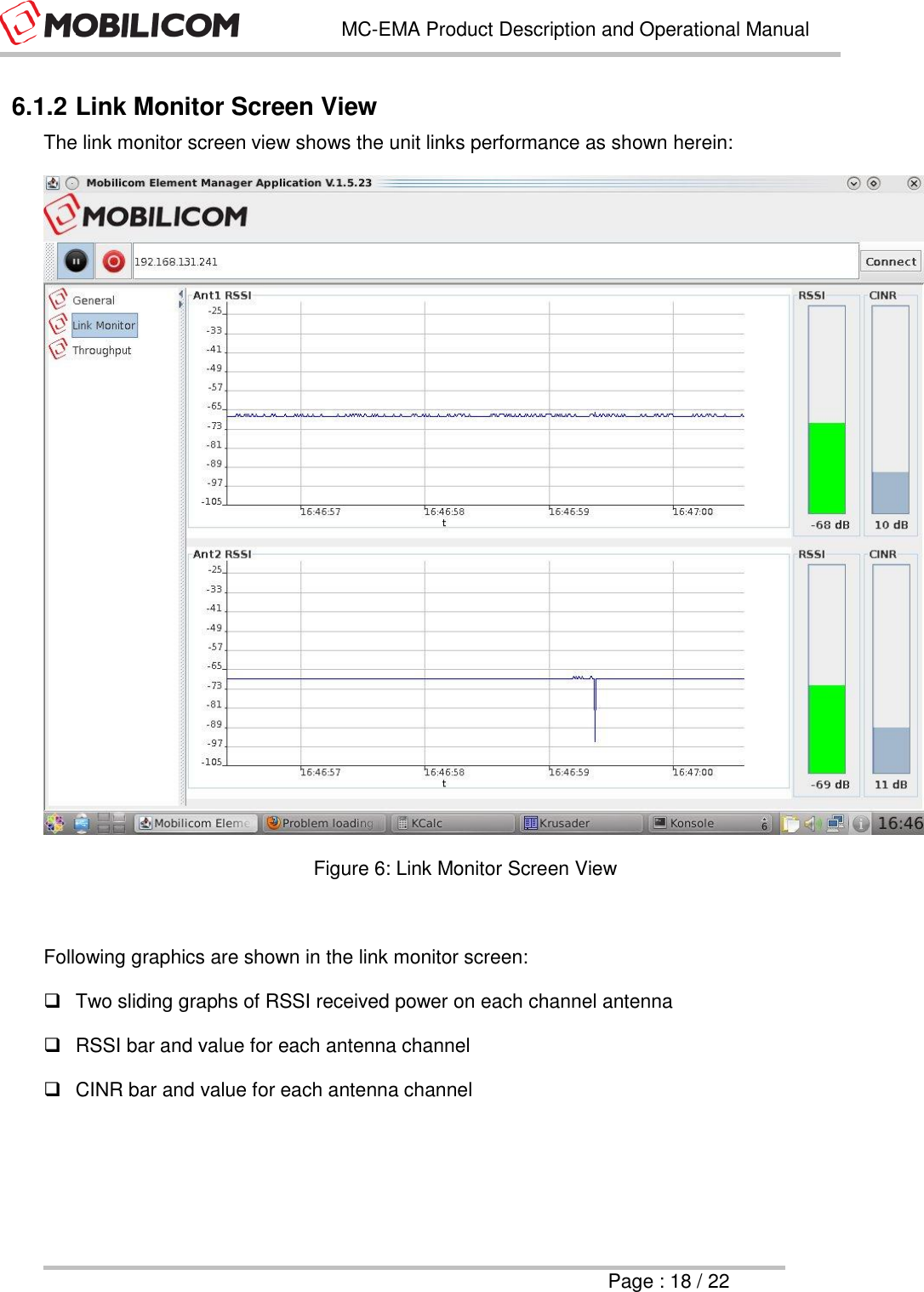   MC-EMA Product Description and Operational Manual     Page : 18 / 22  6.1.2 Link Monitor Screen View The link monitor screen view shows the unit links performance as shown herein:  Figure 6: Link Monitor Screen View  Following graphics are shown in the link monitor screen:   Two sliding graphs of RSSI received power on each channel antenna   RSSI bar and value for each antenna channel   CINR bar and value for each antenna channel    