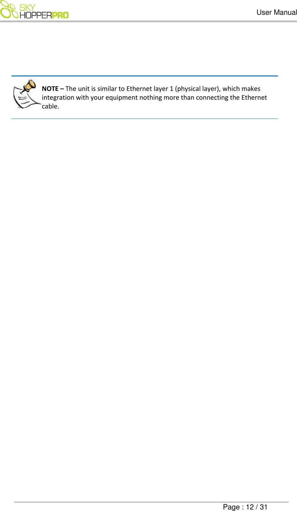   User Manual      Page : 12 / 31     NOTE &ndash; The unit is similar to Ethernet layer 1 (physical layer), which makes integration with your equipment nothing more than connecting the Ethernet cable.  