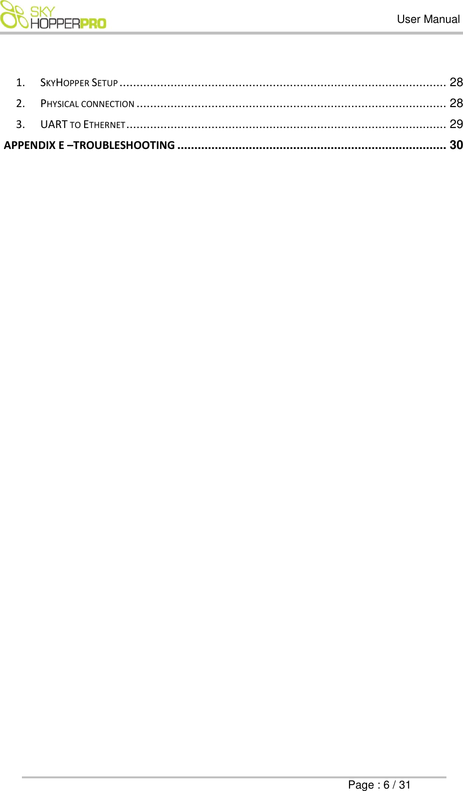   User Manual      Page : 6 / 31  1. SKYHOPPER SETUP ................................................................................................ 28 2. PHYSICAL CONNECTION ........................................................................................... 28 3. UART TO ETHERNET .............................................................................................. 29 APPENDIX E &ndash;TROUBLESHOOTING ............................................................................... 30     