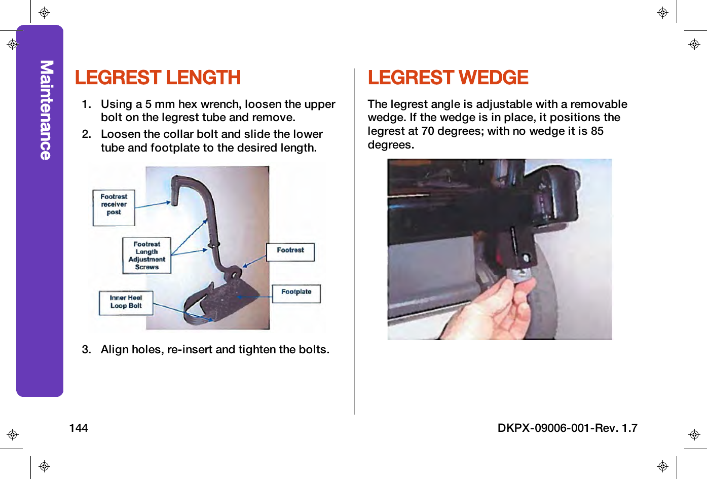 LEGREST LENGTH1. Using a 5 mm hex wrench, loosen the upperbolt on the legrest tube and remove.2. Loosen the collar bolt and slide the lowertube and footplate to the desired length.3. Align holes, re-insert and tighten the bolts.LEGREST WEDGEThe legrest angle is adjustable with a removablewedge. If the wedge is in place, it positions thelegrest at 70 degrees; with no wedge it is 85degrees.Maintenance144 DKPX-09006-001-Rev. 1.7