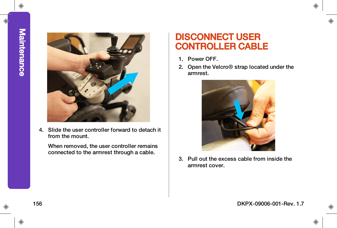 4. Slide the user controller forward to detach itfrom the mount.When removed, the user controller remainsconnected to the armrest through a cable.DISCONNECT USERCONTROLLER CABLE1. Power OFF.2. Open the Velcro&reg; strap located under thearmrest.3. Pull out the excess cable from inside thearmrest cover.Maintenance156 DKPX-09006-001-Rev. 1.7