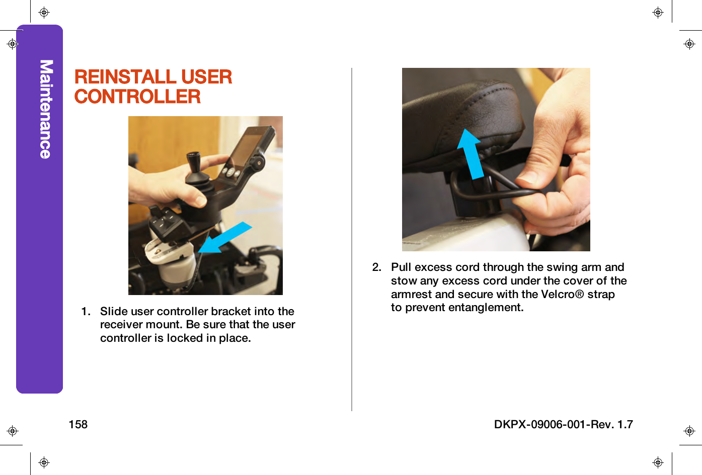 REINSTALL USERCONTROLLER1. Slide user controller bracket into thereceiver mount. Be sure that the usercontroller is locked in place.2. Pull excess cord through the swing arm andstow any excess cord under the cover of thearmrest and secure with the Velcro&reg; strapto prevent entanglement.Maintenance158 DKPX-09006-001-Rev. 1.7