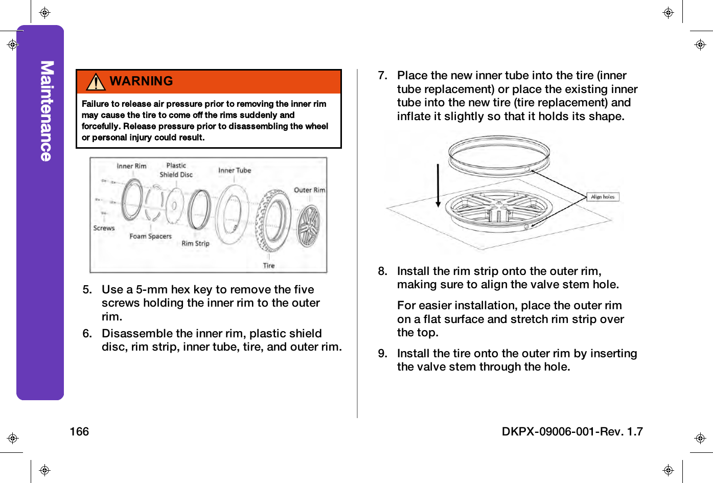 WARNINGFailure to release air pressure prior to removing the inner rimmay cause the tire to come off the rims suddenly andforcefully. Release pressure prior to disassembling the wheelor personal injury could result.5. Use a 5-mm hex key to remove the fivescrews holding the inner rim to the outerrim.6. Disassemble the inner rim, plastic shielddisc, rim strip, inner tube, tire, and outer rim.7. Place the new inner tube into the tire (innertube replacement) or place the existing innertube into the new tire (tire replacement) andinflate it slightly so that it holds its shape.8. Install the rim strip onto the outer rim,making sure to align the valve stem hole.For easier installation, place the outer rimon a flat surface and stretch rim strip overthe top.9. Install the tire onto the outer rim by insertingthe valve stem through the hole.Maintenance166 DKPX-09006-001-Rev. 1.7