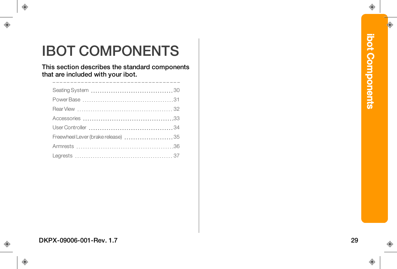 ibot ComponentsIBOT COMPONENTSThis section describes the standard componentsthat are included with your ibot.Seating System 30Power Base 31Rear View 32Accessories 33User Controller 34Freewheel Lever (brake release) 35Armrests 36Legrests 37DKPX-09006-001-Rev. 1.7 29
