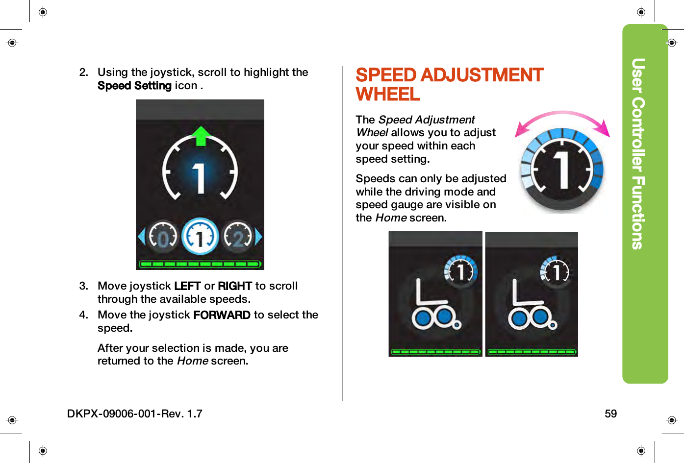 User Controller Functions2. Using the joystick, scroll to highlight theSpeed Setting icon .3. Move joystick LEFT or RIGHT to scrollthrough the available speeds.4. Move the joystick FORWARD to select thespeed.After your selection is made, you arereturned to theHomescreen.SPEED ADJUSTMENTWHEELTheSpeed AdjustmentWheelallows you to adjustyour speed within eachspeed setting.Speeds can only be adjustedwhile the driving mode andspeed gauge are visible ontheHomescreen.DKPX-09006-001-Rev. 1.7 59