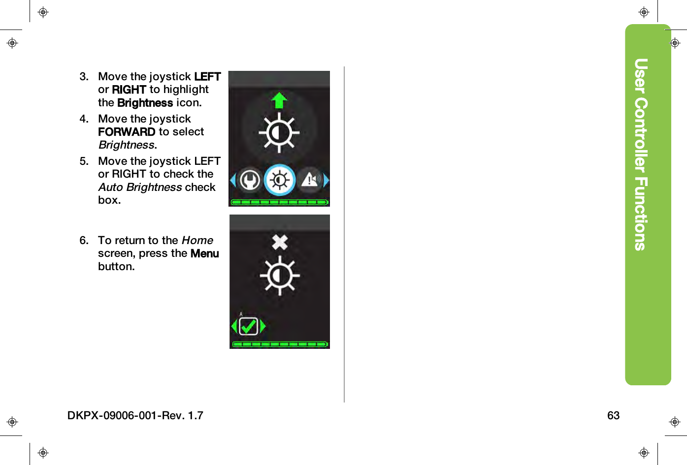 User Controller Functions3. Move the joystick LEFTor RIGHT to highlightthe Brightness icon.4. Move the joystickFORWARD to selectBrightness.5. Move the joystick LEFTor RIGHT to check theAuto Brightnesscheckbox.6. To return to theHomescreen, press the Menubutton.DKPX-09006-001-Rev. 1.7 63