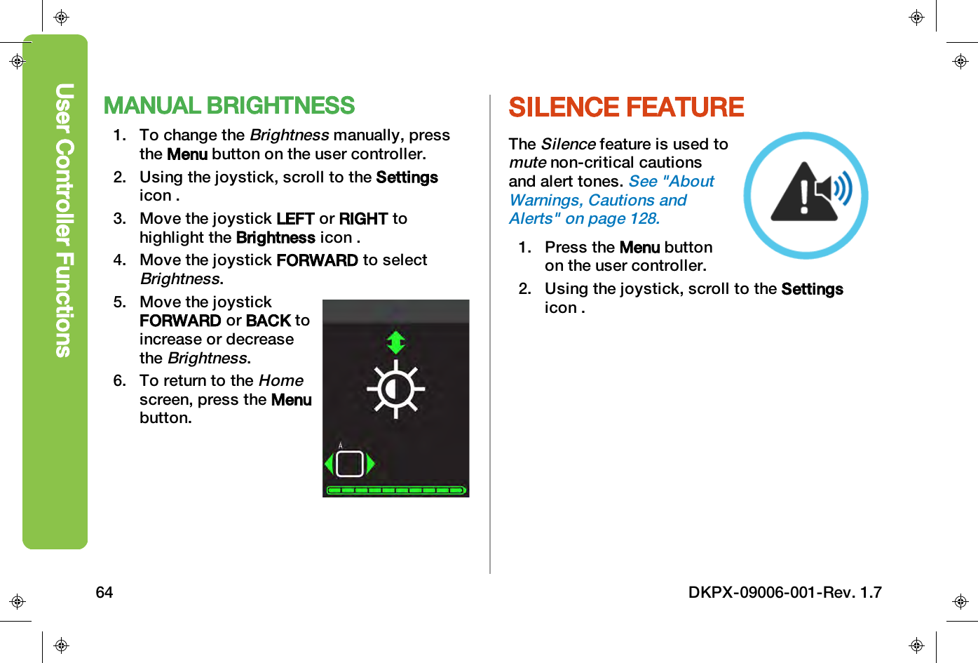 MANUAL BRIGHTNESS1. To change theBrightnessmanually, pressthe Menu button on the user controller.2. Using the joystick, scroll to the Settingsicon .3. Move the joystick LEFT or RIGHT tohighlight the Brightness icon .4. Move the joystick FORWARD to selectBrightness.5. Move the joystickFORWARD or BACK toincrease or decreasetheBrightness.6. To return to theHomescreen, press the Menubutton.SILENCE FEATURETheSilencefeature is used tomutenon-critical cautionsand alert tones.See "AboutWarnings, Cautions andAlerts" on page128.1. Press the Menu buttonon the user controller.2. Using the joystick, scroll to the Settingsicon .User Controller Functions64 DKPX-09006-001-Rev. 1.7