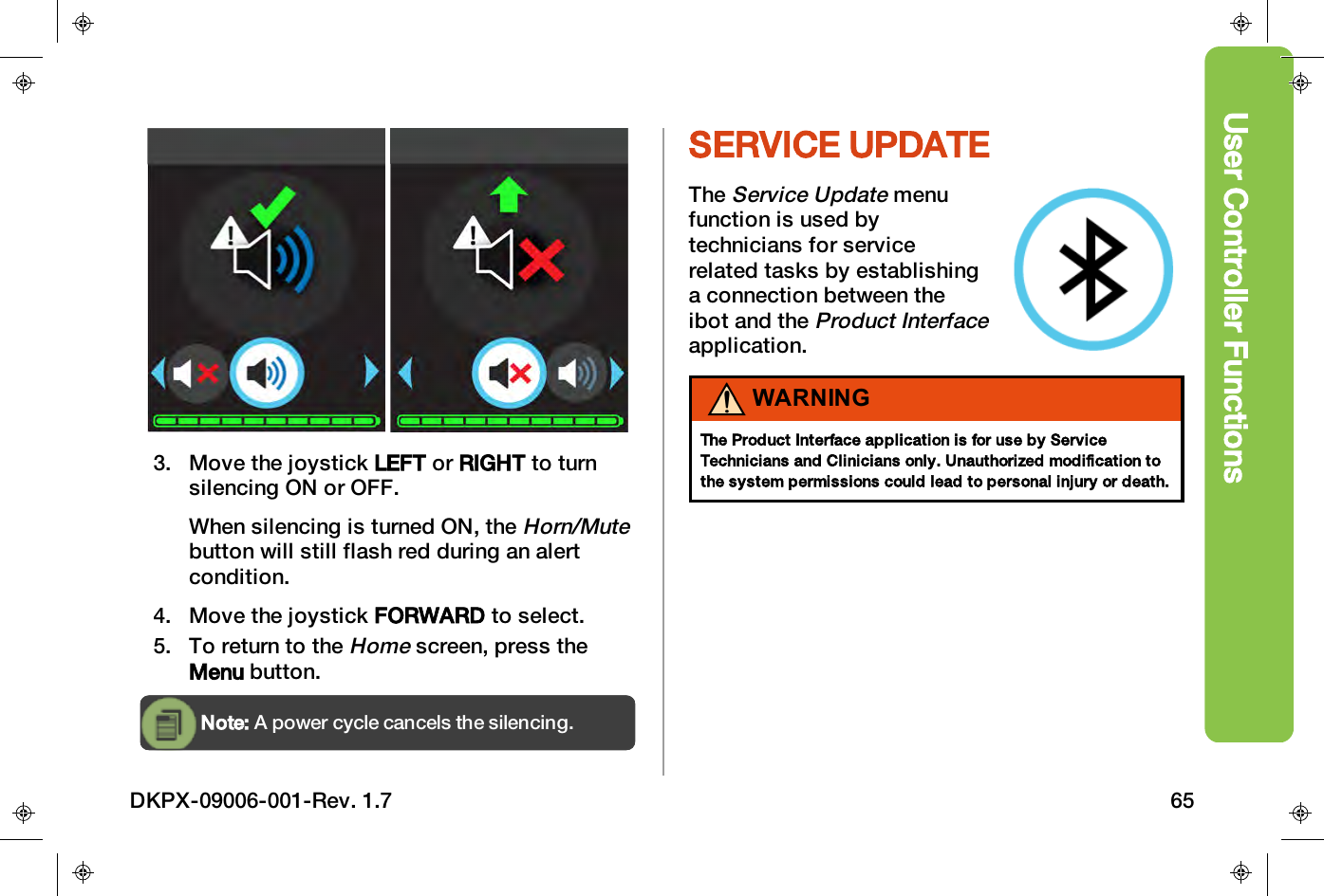 User Controller Functions3. Move the joystick LEFT or RIGHT to turnsilencing ON or OFF.When silencing is turned ON, theHorn/Mutebutton will still flash red during an alertcondition.4. Move the joystick FORWARD to select.5. To return to theHomescreen, press theMenu button.Note: A power cycle cancels the silencing.SERVICE UPDATETheService Updatemenufunction is used bytechnicians for servicerelated tasks by establishinga connection between theibot and theProduct Interfaceapplication.WARNINGThe Product Interface application is for use by ServiceTechnicians and Clinicians only. Unauthorized modification tothe system permissions could lead to personal injury or death.DKPX-09006-001-Rev. 1.7 65