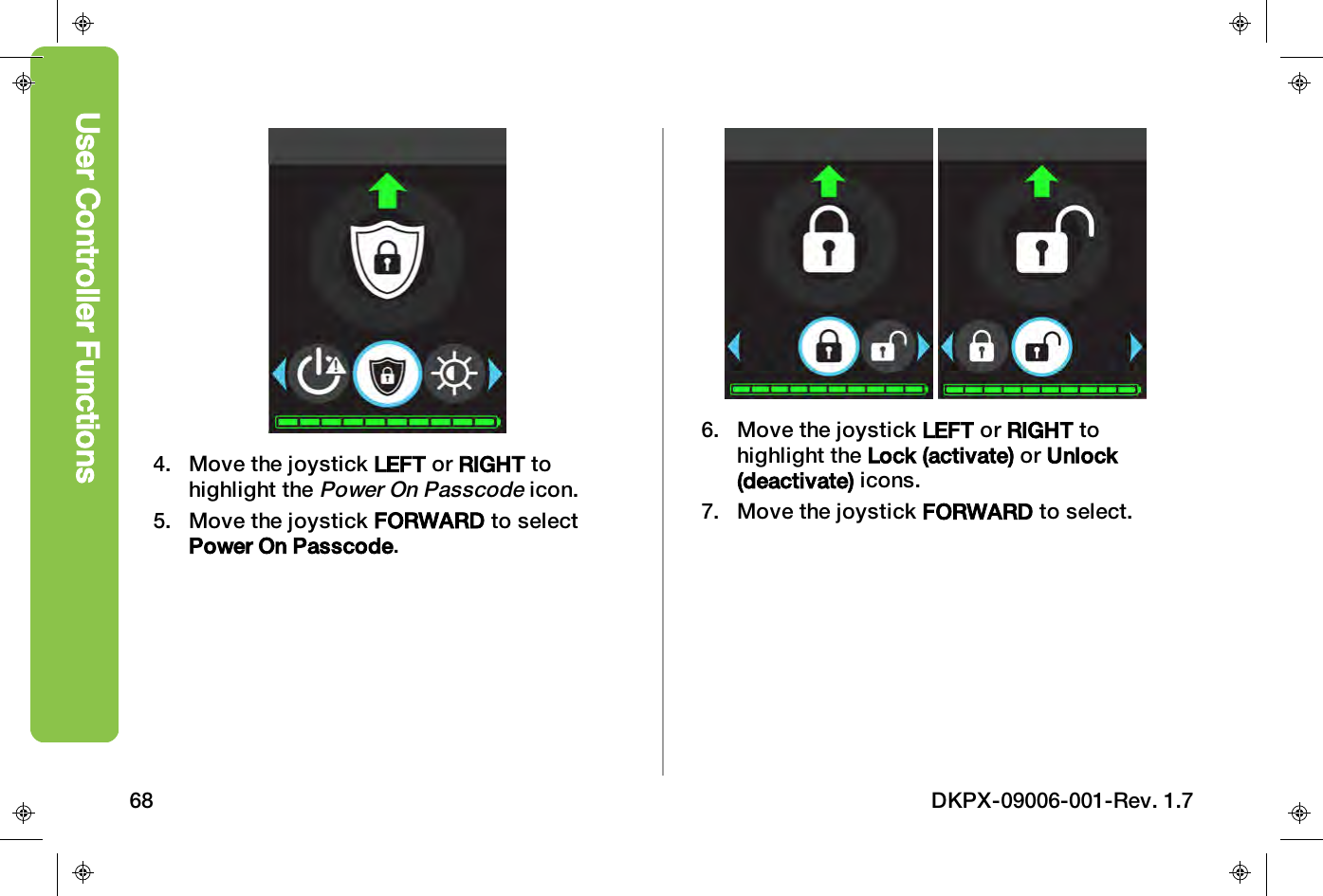 4. Move the joystick LEFT or RIGHT tohighlight thePower On Passcodeicon.5. Move the joystick FORWARD to selectPower On Passcode.6. Move the joystick LEFT or RIGHT tohighlight the Lock (activate) or Unlock(deactivate) icons.7. Move the joystick FORWARD to select.User Controller Functions68 DKPX-09006-001-Rev. 1.7