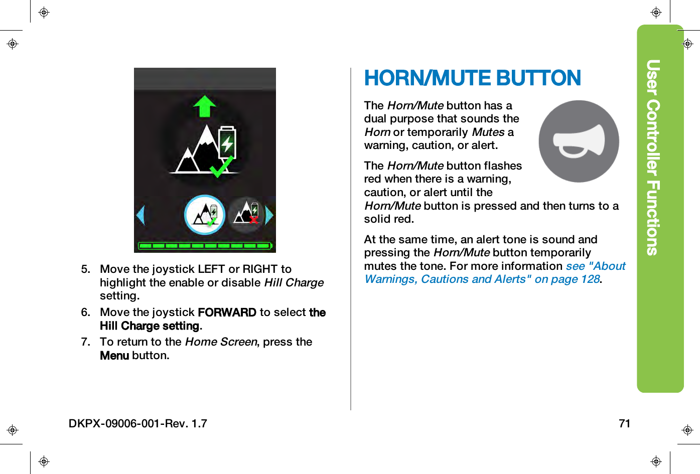 User Controller Functions5. Move the joystick LEFT or RIGHT tohighlight the enable or disableHill Chargesetting.6. Move the joystick FORWARD to select theHill Charge setting.7. To return to theHome Screen, press theMenu button.HORN/MUTE BUTTONTheHorn/Mutebutton has adual purpose that sounds theHornor temporarilyMutesawarning, caution, or alert.TheHorn/Mutebutton flashesred when there is a warning,caution, or alert until theHorn/Mutebutton is pressed and then turns to asolid red.At the same time, an alert tone is sound andpressing theHorn/Mutebutton temporarilymutes the tone. For more informationsee "AboutWarnings, Cautions and Alerts" on page128.DKPX-09006-001-Rev. 1.7 71