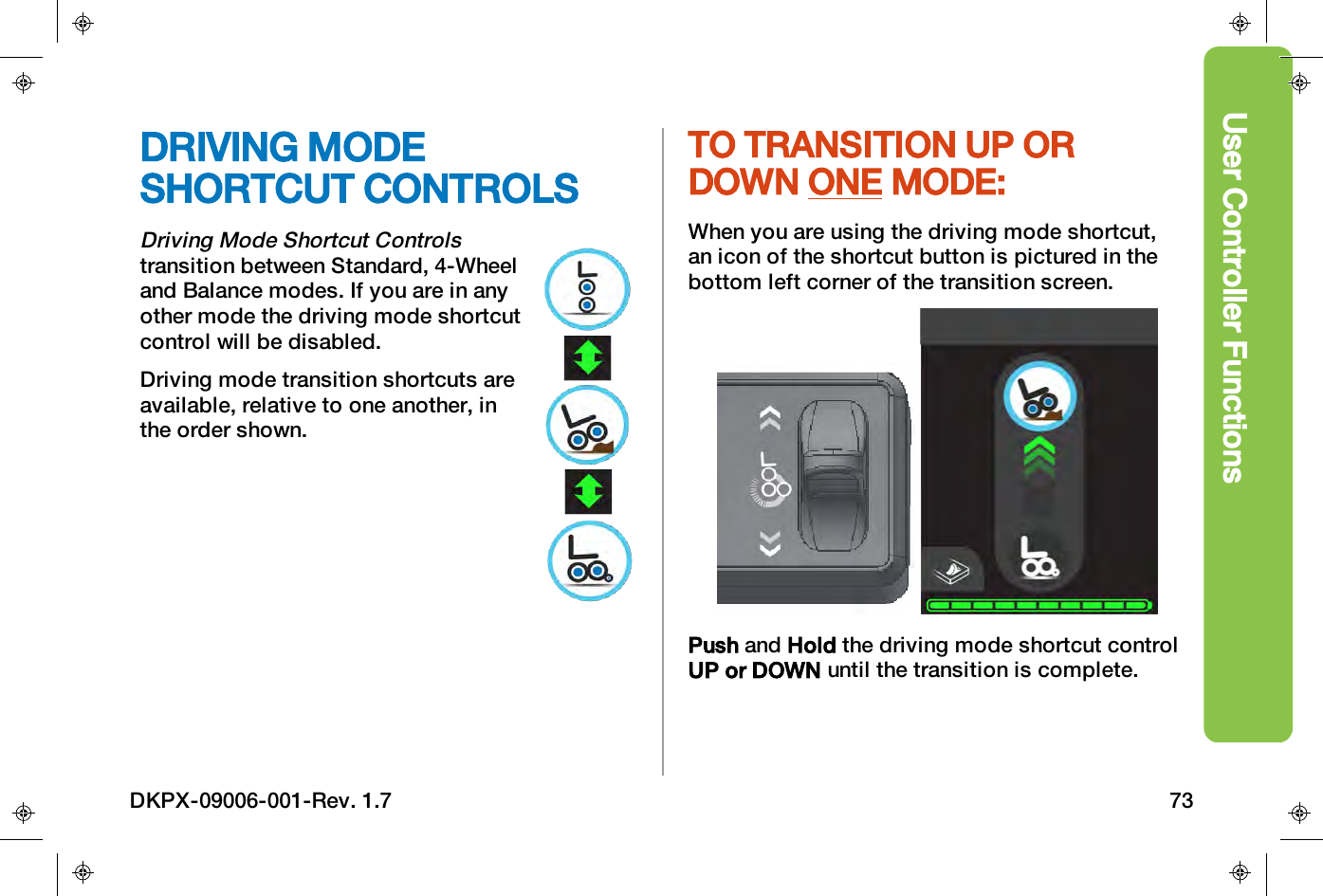 User Controller FunctionsDRIVING MODESHORTCUT CONTROLSDriving Mode Shortcut Controlstransition between Standard, 4-Wheeland Balance modes. If you are in anyother mode the driving mode shortcutcontrol will be disabled.Driving mode transition shortcuts areavailable, relative to one another, inthe order shown.TO TRANSITION UP ORDOWN ONE MODE:When you are using the driving mode shortcut,an icon of the shortcut button is pictured in thebottom left corner of the transition screen.Push and Hold the driving mode shortcut controlUP or DOWN until the transition is complete.DKPX-09006-001-Rev. 1.7 73