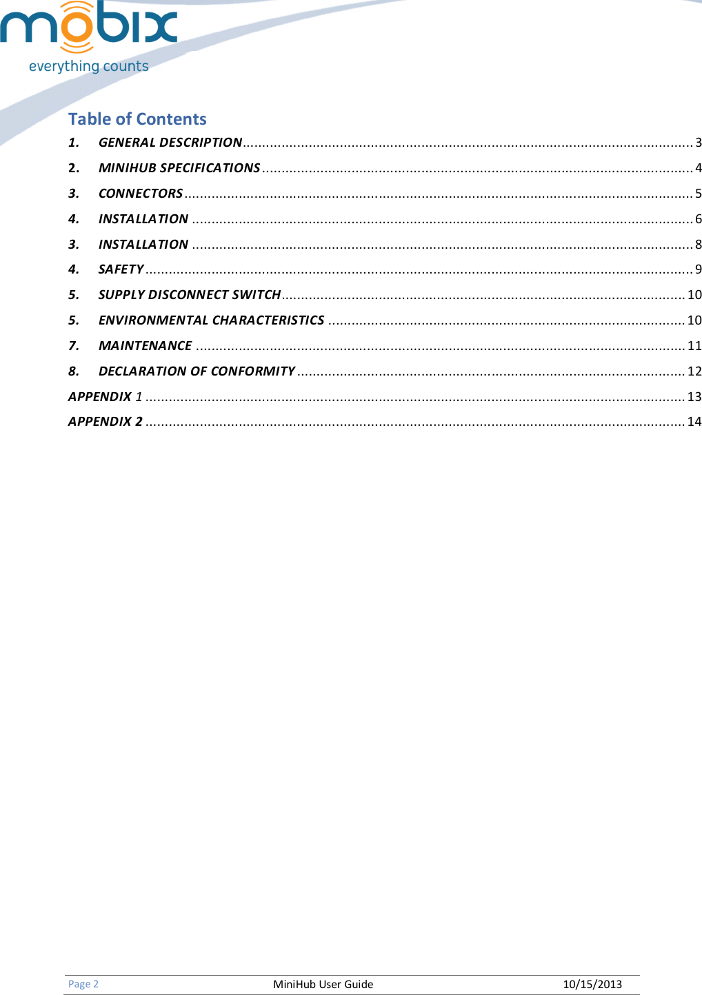   Page 2 MiniHub User Guide 10/15/2013   Table of Contents 1. GENERAL DESCRIPTION.................................................................................................................... 3 2. MINIHUB SPECIFICATIONS ............................................................................................................... 4 3. CONNECTORS ................................................................................................................................... 5 4. INSTALLATION ................................................................................................................................. 6 3. INSTALLATION ................................................................................................................................. 8 4. SAFETY ............................................................................................................................................. 9 5. SUPPLY DISCONNECT SWITCH........................................................................................................ 10 5. ENVIRONMENTAL CHARACTERISTICS ............................................................................................ 10 7. MAINTENANCE .............................................................................................................................. 11 8. DECLARATION OF CONFORMITY .................................................................................................... 12 APPENDIX 1 ........................................................................................................................................... 13 APPENDIX 2 ........................................................................................................................................... 14    