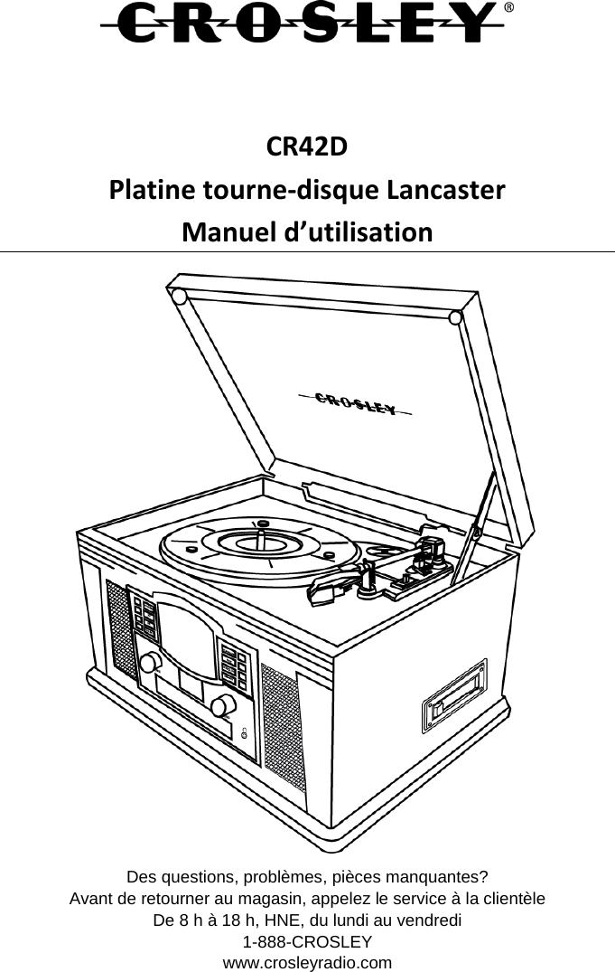    CR42D Platine tourne-disque Lancaster Manuel d’utilisation  Des questions, problèmes, pièces manquantes? Avant de retourner au magasin, appelez le service à la clientèle De 8 h à 18 h, HNE, du lundi au vendredi 1-888-CROSLEY www.crosleyradio.com 