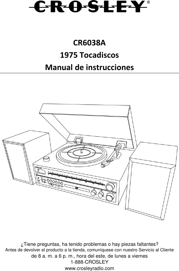    CR6038A 1975 Tocadiscos Manual de instrucciones     ¿Tiene preguntas, ha tenido problemas o hay piezas faltantes? Antes de devolver el producto a la tienda, comuníquese con nuestro Servicio al Cliente de 8 a. m. a 6 p. m., hora del este, de lunes a viernes 1-888-CROSLEY www.crosleyradio.com 