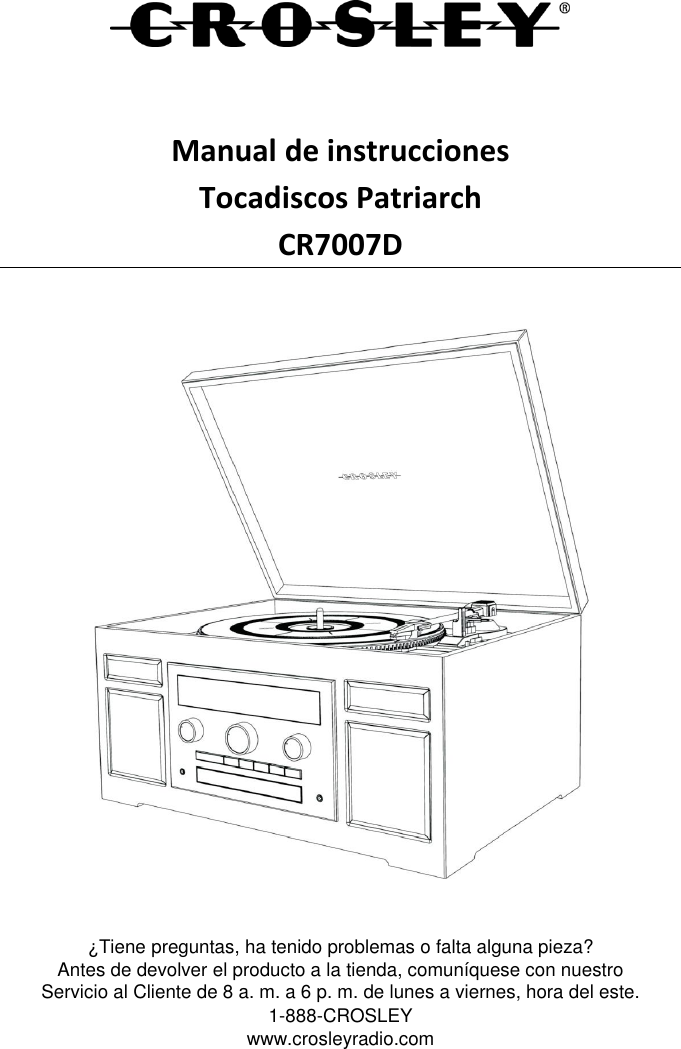    Manual de instrucciones Tocadiscos Patriarch CR7007D      ¿Tiene preguntas, ha tenido problemas o falta alguna pieza? Antes de devolver el producto a la tienda, comuníquese con nuestro  Servicio al Cliente de 8 a. m. a 6 p. m. de lunes a viernes, hora del este. 1-888-CROSLEY www.crosleyradio.com 