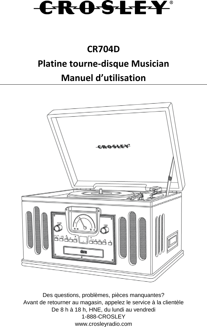    CR704D Platine tourne-disque Musician Manuel d’utilisation     Des questions, problèmes, pièces manquantes? Avant de retourner au magasin, appelez le service à la clientèle De 8 h à 18 h, HNE, du lundi au vendredi 1-888-CROSLEY www.crosleyradio.com 