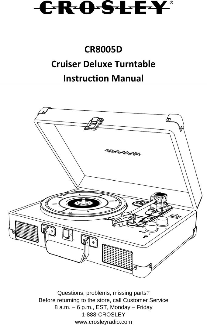    CR8005D Cruiser Deluxe Turntable Instruction Manual   Questions, problems, missing parts? Before returning to the store, call Customer Service 8 a.m. – 6 p.m., EST, Monday – Friday 1-888-CROSLEY www.crosleyradio.com 