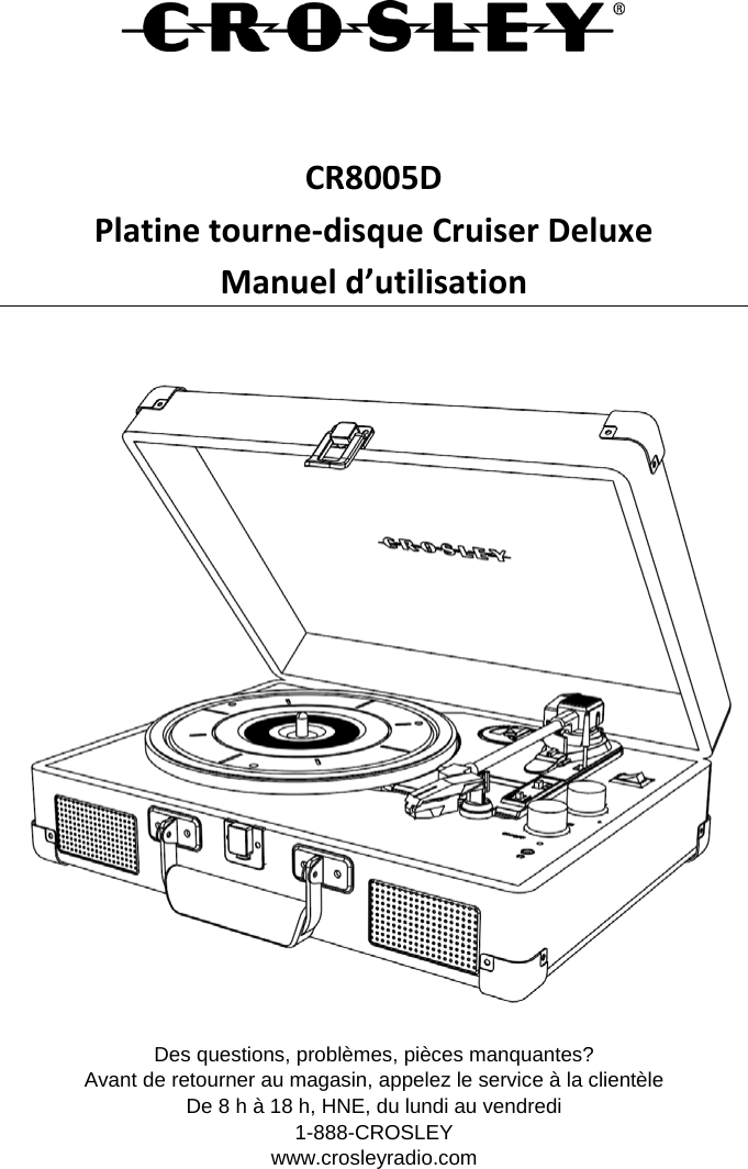    CR8005D Platine tourne-disque Cruiser Deluxe Manuel d’utilisation   Des questions, problèmes, pièces manquantes? Avant de retourner au magasin, appelez le service à la clientèle De 8 h à 18 h, HNE, du lundi au vendredi 1-888-CROSLEY www.crosleyradio.com   