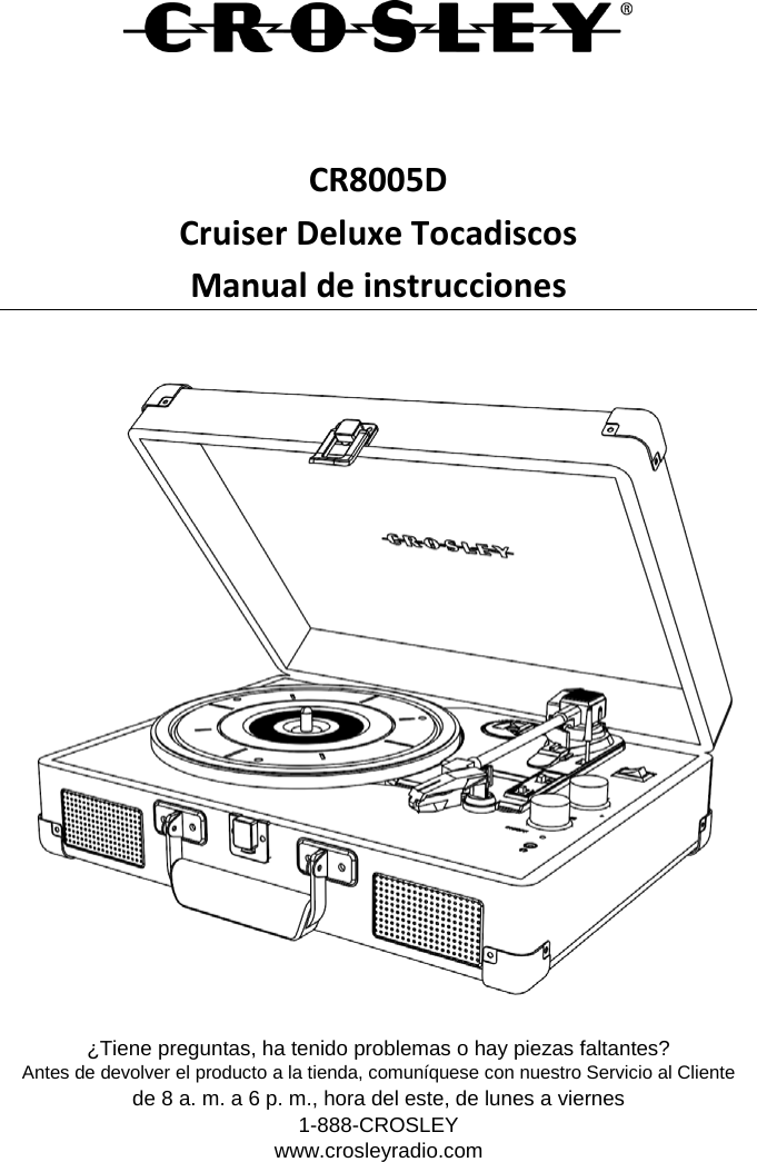    CR8005D Cruiser Deluxe Tocadiscos Manual de instrucciones   ¿Tiene preguntas, ha tenido problemas o hay piezas faltantes? Antes de devolver el producto a la tienda, comuníquese con nuestro Servicio al Cliente de 8 a. m. a 6 p. m., hora del este, de lunes a viernes 1-888-CROSLEY www.crosleyradio.com 