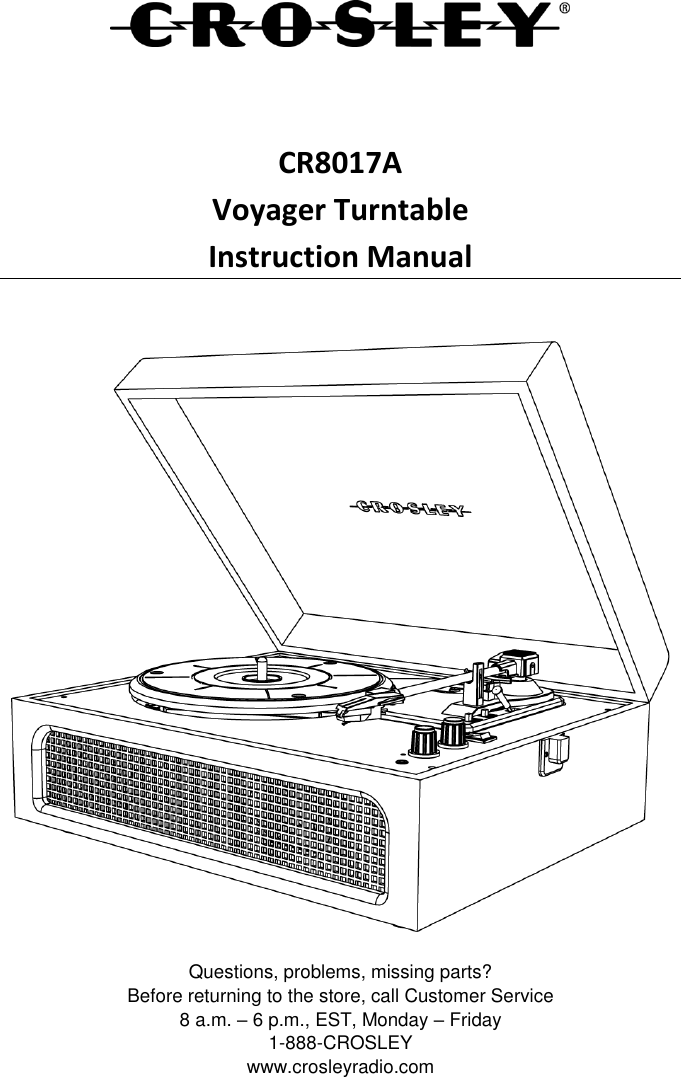    CR8017A Voyager Turntable Instruction Manual   Questions, problems, missing parts? Before returning to the store, call Customer Service 8 a.m. – 6 p.m., EST, Monday – Friday 1-888-CROSLEY www.crosleyradio.com 