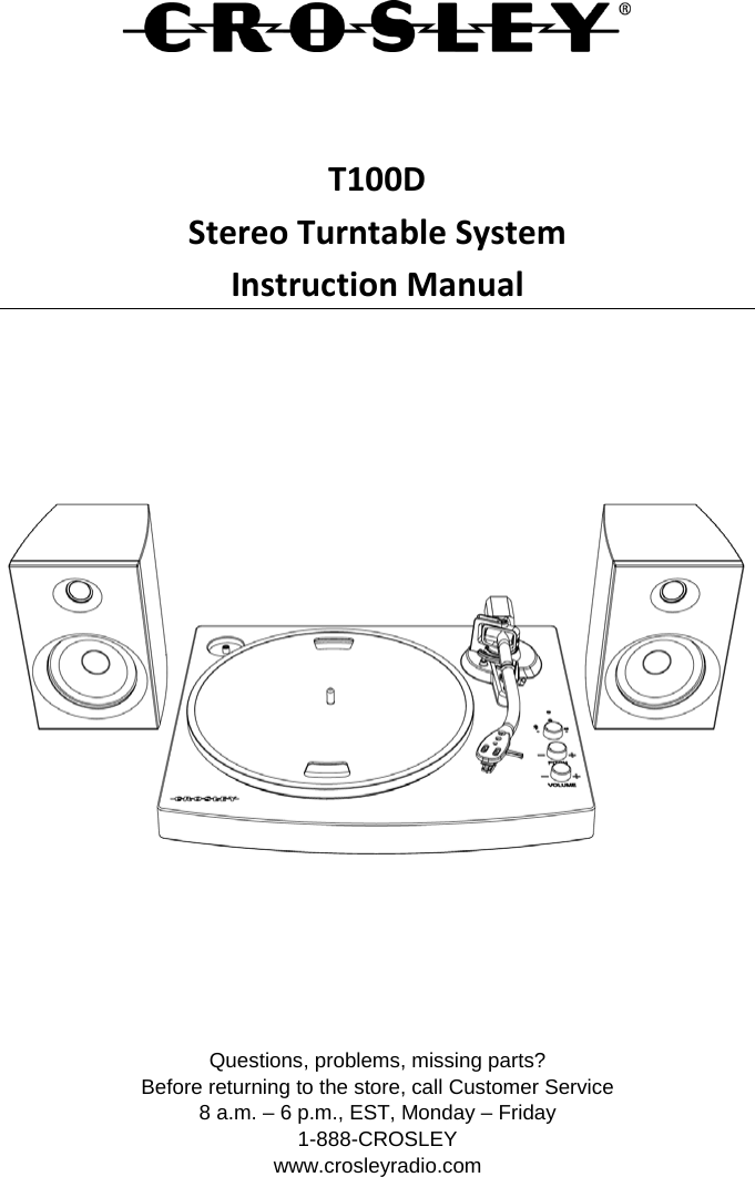    T100D Stereo Turntable System Instruction Manual                Questions, problems, missing parts? Before returning to the store, call Customer Service 8 a.m. – 6 p.m., EST, Monday – Friday 1-888-CROSLEY www.crosleyradio.com 