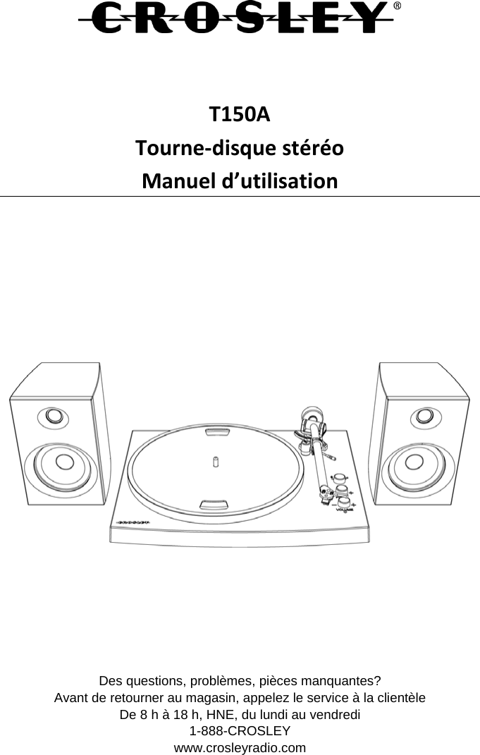    T150A Tourne-disque stéréo  Manuel d’utilisation         Des questions, problèmes, pièces manquantes? Avant de retourner au magasin, appelez le service à la clientèle De 8 h à 18 h, HNE, du lundi au vendredi 1-888-CROSLEY www.crosleyradio.com   