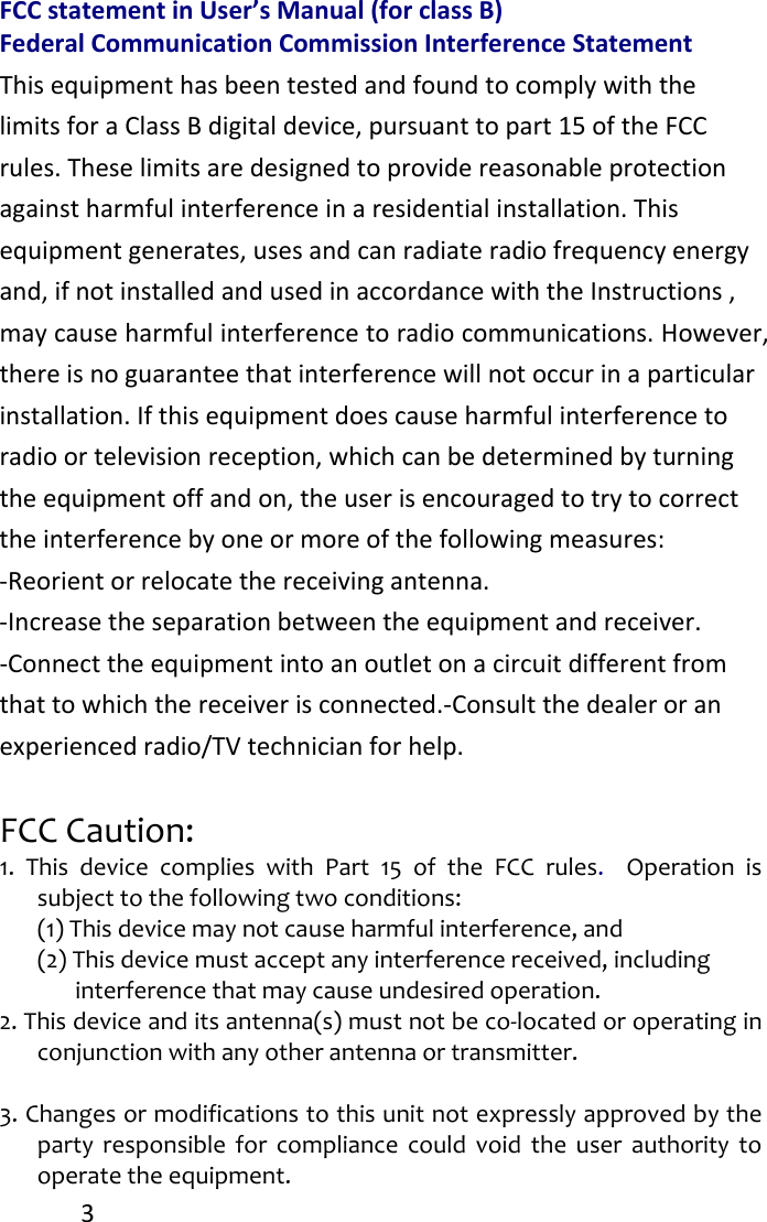 3FCCstatementinUser’sManual(forclassB)FederalCommunicationCommissionInterferenceStatementThisequipmenthasbeentestedandfoundtocomplywiththelimitsforaClassBdigitaldevice,pursuanttopart15oftheFCCrules.Theselimitsaredesignedtoprovidereasonableprotectionagainstharmfulinterferenceinaresidentialinstallation.Thisequipmentgenerates,usesandcanradiateradiofrequencyenergyand,ifnotinstalledandusedinaccordancewiththeInstructions,maycauseharmfulinterferencetoradiocommunications.However,thereisnoguaranteethatinterferencewillnotoccurinaparticularinstallation.Ifthisequipmentdoescauseharmfulinterferencetoradioortelevisionreception,whichcanbedeterminedbyturningtheequipmentoffandon,theuserisencouragedtotrytocorrecttheinterferencebyoneormoreofthefollowingmeasures:‐Reorientorrelocatethereceivingantenna.‐Increasetheseparationbetweentheequipmentandreceiver.‐Connecttheequipmentintoanoutletonacircuitdifferentfromthattowhichthereceiverisconnected.‐Consultthedealeroranexperiencedradio/TVtechnicianforhelp.FCCCaution:1.ThisdevicecomplieswithPart15oftheFCCrules.Operationissubjecttothefollowingtwoconditions:(1)Thisdevicemaynotcauseharmfulinterference,and(2)Thisdevicemustacceptanyinterferencereceived,includinginterferencethatmaycauseundesiredoperation.2.Thisdeviceanditsantenna(s)mustnotbeco‐locatedoroperatinginconjunctionwithanyotherantennaortransmitter.3.Changesormodificationstothisunitnotexpresslyapprovedbythepartyresponsibleforcompliancecouldvoidtheuserauthoritytooperatetheequipment.