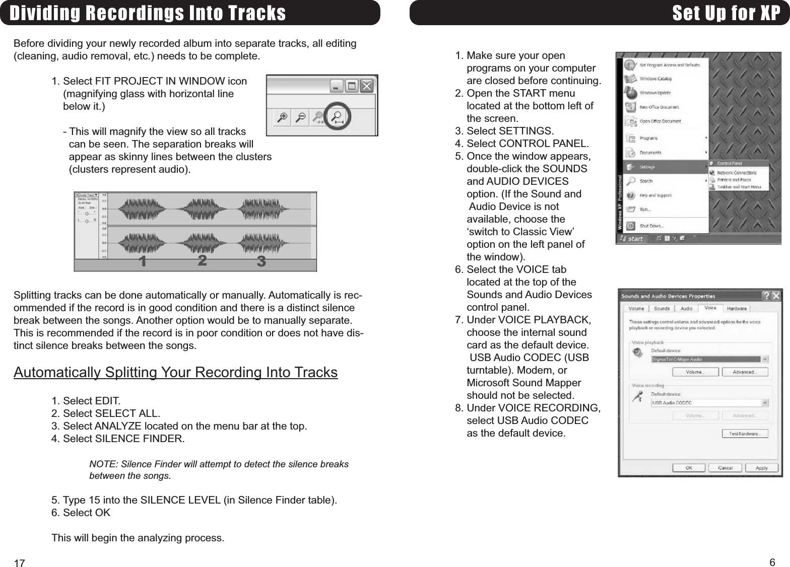 Set Up for XP1. Make sure your openprograms on your computerare closed before continuing.2. Open the START menulocated at the bottom left ofthe screen.3. Select SETTINGS.4. Select CONTROL PANEL.5. Once the window appears,double-click the SOUNDSand AUDIO DEVICESoption. (If the Sound andAudio Device is notavailable, choose theswitch to Classic Viewoption on the left panel ofthe window).6. Select the VOICE tablocated at the top of theSounds and Audio Devicescontrol panel.7. Under VOICE PLAYBACK,choose the internal soundcard as the default device.USB Audio CODEC (USBturntable). Modem, orMicrosoft Sound Mappershould not be selected.8. Under VOICE RECORDING,select USB Audio CODECas the default device.6Dividing Recordings Into TracksBefore dividing your newly recorded album into separate tracks, all editing(cleaning, audio removal, etc.) needs to be complete.1. Select FIT PROJECT IN WINDOW icon(magnifying glass with horizontal linebelow it.)- This will magnify the view so all trackscan be seen. The separation breaks willappear as skinny lines between the clusters(clusters represent audio).Splitting tracks can be done automatically or manually. Automatically is rec-ommended if the record is in good condition and there is a distinct silencebreak between the songs. Another option would be to manually separate.This is recommended if the record is in poor condition or does not have dis-tinct silence breaks between the songs.Automatically Splitting Your Recording Into Tracks1. Select EDIT.2. Select SELECT ALL.3. Select ANALYZE located on the menu bar at the top.4. Select SILENCE FINDER.NOTE: Silence Finder will attempt to detect the silence breaksbetween the songs.5. Type 15 into the SILENCE LEVEL (in Silence Finder table).6. Select OKThis will begin the analyzing process.17