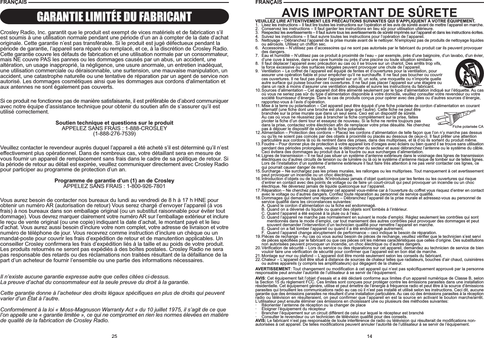 14Fiche polarisée CAFRANÇAISAVIS IMPORTANT DE SÛRETEVEUILLEZ LIRE ATTENTIVEMENT LES PRÉCAUTIONS SUIVANTES QUI S’APPLIQUENT À VOTRE ÉQUIPEMENT.1. Lisez les instructions – Il faut lire toutes les instructions sur l’opération et les avis de sûreté avant de mettre l’appareil en marche.2. Conservez les instructions – Il faut garder les instructions en lieu sûr pour utilisation ultérieure.3. Respectez les avertissements – Il faut suivre tous les avertissements de sûreté imprimés sur l’appareil et dans les instructions écrites.4. Suivez les instructions – Il faut suivre toutes les instructions pour l’opération de l’appareil.5. Nettoyage – Débranchez l’appareil de la prise murale avant de le nettoyer. N’employez pas de produits de nettoyage liquidesou aérosols. Utilisez un chiffon sec.6.   Accessoires – N’utilisez pas d’accessoires qui ne sont pas autorisés par le fabricant du produit car ils peuvent provoquerdes dangers.7. Eau et humidité – N’utilisez pas ce produit à proximité de l’eau – par exemple, près d’une baignoire, d’un lavabo, d’un évier,d’une cuve à lessive, dans une cave humide ou près d’une piscine ou toute situation similaire.8. Il faut déplacer l’appareil avec précaution au cas où il se trouve sur un chariot. Des arrêts trop vifs,la force excessive ou des surfaces inégales peuvent provoquer une chute de l’appareil.9. Ventilation – Le coffret de l’appareil est équipé de fentes et d’ouvertures pour la ventilation, pourassurer une opération fiable et pour empêcher qu’il ne surchauffe. Il ne faut pas boucher ou couvrirces ouvertures. Il ne faut pas placer l’appareil sur un lit, un sofa, une moquette ou n’importe quelleautre surface qui puisse boucher ces ouvertures. Il ne faut pas placer l’appareil sur une étagère oudans un rack à moins d’assurer une ventilation adéquate et suivre les instructions du fabricant.10.Sources d’alimentation – Cet appareil doit être alimenté seulement par le type d’alimentation indiqué sur l’étiquette. Au casoù vous ne seriez pas sûr du type d’alimentation disponible à votre domicile, veuillez consulter votre revendeur ou votre société fournisseur d’énergie. Dans le cas de produits conçus pour opérer avec des piles ou d’autres sources d’énergie, rapportez-vous à l’avis d’opération.11. Mise à la terre ou polarisation – Cet appareil peut être équipé d’une fiche polarisée de cordon d’alimentation en courant alternatif (une fiche dont une broche est plus large que l’autre). Cette fiche ne peut êtrebranchée sur la prise murale que dans un seul sens. Ceci est un dispositif de sûreté.Au cas où vous ne réussiriez pas à brancher la fiche complètement sur la prise, faitespivoter la fiche d’un demi tour et essayez de nouveau. Si la fiche ne rentre toujours pasdans la prise, contactez votre électricien afin de remplacer votre prise désuète. Ne cherchezpas à déjouer le dispositif de sûreté de la fiche polarisée.12.Alimentation – Protection des cordons – Placez les cordons d’alimentation de telle façon que l’on n’y marche pas dessus ou qu’ils ne soient pas coincés par des objets à proximité ou placés au dessous de ceux-ci. Il faut prêter une attention particulière aux cordons là où ils rentrent dans des prises, dans des multiprises, et là d’où ils sortent du produit même.13. Foudre – Pour donner plus de protection à votre appareil lors d’orages avec éclairs ou bien quand il se trouve sans utilisationpendant des périodes prolongées, veuillez le débrancher du secteur et aussi débranchez l’antenne ou le système du câble.Ceci évitera des dommages au produit dus à la foudre ou aux surcharges d’alimentation.14.Lignes de transmission – Il ne faut pas situer un système d’antenne extérieure dans le voisinage des lignes de transmissionélectriques ou d’autres circuits de tension ou de lumière ou là où le système d’antenne risque de tomber sur de telles lignes.Lors de l’installation d’un système d’antenne extérieure il faut faire très attention à ne pas venir contacter ces lignes, ce qui pourrait causer danger de mort.15.Surcharge – Ne surchargez pas les prises murales, les rallonges ou les multiprises. Tout manquement à cet avertissementpeut provoquer un incendie ou un choc électrique.16.Introduction d’objets ou de liquide. N’introduisez jamais d’objet quelconque par les fentes ou les ouvertures qui risque d’entrer en contact avec des points de voltage ou de faire un court-circuit qui peut provoquer un incendie ou un choc électrique. Ne déversez jamais de liquide quelconque sur l’appareil.17. Réparation – Ne cherchez pas à réparer cet appareil vous-même car à l’ouverture du coffret vous risquez d’entrer en contactavec le voltage ou d’autres dangers. Confiez toute réparation au personnel de service qualifié.18.Dommages qui demandent une réparation – Débranchez l’appareil de la prise murale et adressez-vous au personnel de service qualifié dans les circonstances suivantes:A. Quand le cordon d’alimentation ou la fiche est endommagé.B. Quand on a déversé du liquide ou quand des objets sont tombés à l’intérieur.C. Quand l’appareil a été exposé à la pluie ou à l’eau.D. Quand l’appareil ne marche pas normalement en suivant le mode d’emploi. Réglez seulement les contrôles qui sont mentionnés dans le mode d’emploi, car tout maniement des autres contrôles peut provoquer des dommages et peut souvent demander l’intervention d’un technicien qualifié pour remettre l’appareil en marche.E. Quand on a fait tomber l’appareil ou quand il a été endommagé autrement.F. Quand l’appareil change abruptement de performance – ceci indique le besoin de réparation.19.Pièces de rechange – Au cas où vous auriez besoin de pièces de rechange, veuillez vérifier que le technicien s’est servi de pièces spécifiées par le fabricant ou que ces pièces ont les mêmes caractéristiques que celles d’origine. Des substitutionsnon autorisées peuvent provoquer un incendie, un choc électrique ou d’autres dangers.20.Vérification de sécurité – Lors du service ou des réparations sur cet appareil, demandez au technicien de service de bienvouloir faire une vérification de sécurité pour confirmer que l’appareil est en bon état de marche.21.Montage sur mur ou plafond – L’appareil doit être monté seulement selon les conseils du fabricant.22.Chaleur – L’appareil doit être situé à distance de sources de chaleur telles que radiateurs, bouches d’air chaud, cuisinièresou autres appareils (y compris les amplificateurs) qui dégagent de la chaleur.AVERTISSEMENT: Tout changement ou modification à cet appareil qui n’est pas spécifiquement approuvé par la personneresponsable peut annuler l’autorité de l’utilisateur à se servir de l’équipement.AVIS: Cet équipement fait l’objet d’essais et a été déclaré conforme aux limites d’un appareil numérique de Classe B, selonla Section 15 du règlement FCC. Ces limites sont conçues pour protéger contre les émissions parasites dans une installationrésidentielle. Cet équipement génère, utilise et peut émettre de l’énergie à fréquence radio et peut être à la source d’émissionsparasites qui brouillent les communications radio au cas où il n’est pas installé et utilisé selon les instructions. Ceci dit, aucunegarantie que des émissions parasites ne résultent d’une installation particulière. Au cas où des émissions parasites à la réceptionradio ou télévision en résulteraient, on peut confirmer que l’appareil en est la source en activant le bouton marche/arrêt.L’utilisateur peut ensuite éliminer ces émissions en choisissant une ou plusieurs des méthodes suivantes:· Réorienter l’antenne de réception ou la changer de place· Éloigner l’équipement du récepteur· Brancher l’équipement sur un circuit différent de celui sur lequel le récepteur est branché· Consulter le revendeur ou un technicien de télévision qualifié pour des conseils.AVIS: Le fabricant n’est pas responsable de toute interférence de radio ou télévision qui résulterait de modifications non-autorisées à cet appareil. De telles modifications peuvent annuler l’autorité de l’utilisateur à se servir de l’équipement.25FRANÇAISCrosley Radio, Inc. garantit que le produit est exempt de vices matériels et de fabrication s’ilest soumis à une utilisation normale pendant une période d’un an à compter de la date d’achatoriginale. Cette garantie n’est pas transférable. Si le produit est jugé défectueux pendant lapériode de garantie, l’appareil sera réparé ou remplacé, et ce, à la discrétion de Crosley Radio.Cette garantie couvre les défauts de fabrication et une utilisation normale par un consommateur,mais NE couvre PAS les pannes ou les dommages causés par un abus, un accident, unealtération, un usage inapproprié, la négligence, une usure anormale, un entretien inadéquat,une utilisation commerciale ou déraisonnable, une surtension, une mauvaise manipulation, unaccident, une catastrophe naturelle ou une tentative de réparation par un agent de service nonautorisé. Les dommages cosmétiques ainsi que les dommages aux cordons d&apos;alimentation etaux antennes ne sont également pas couverts.Si ce produit ne fonctionne pas de manière satisfaisante, il est préférable de d’abord communiqueravec notre équipe d’assistance technique pour obtenir du soutien afin de s’assurer qu’il estutilisé correctement.Soutien technique et questions sur le produitAPPELEZ SANS FRAIS : 1-888-CROSLEY(1-888-276-7539)Veuillez contacter le revendeur auprès duquel l’appareil a été acheté s’il est déterminé qu’il n’esteffectivement plus opérationnel. Dans de nombreux cas, votre détaillant sera en mesure devous fournir un appareil de remplacement sans frais dans le cadre de sa politique de retour. Sila période de retour au détail est expirée, veuillez communiquer directement avec Crosley Radiopour participer au programme de protection d’un an.Programme de garantie d’un (1) an de CrosleyAPPELEZ SANS FRAIS : 1-800-926-7801Vous aurez besoin de contacter nos bureaux du lundi au vendredi de 8 h à 17 h HNE pourobtenir un numéro AR (autorisation de retour) Vous serez chargé d’envoyer l’appareil (à vosfrais) à nos bureaux dans son emballage original (ou un substitut raisonnable pour éviter toutdommage). Vous devrez marquer clairement votre numéro AR sur l’emballage extérieur et inclurele reçu de vente original (ou une copie) indiquant la date d’achat, le montant payé et le lieud’achat. Vous aurez aussi besoin d’inclure votre nom complet, votre adresse de livraison et votrenuméro de téléphone de jour. Vous recevrez comme instruction d’inclure un chèque ou unmandat-poste pour couvrir les frais d’expédition de retour et de manutention applicables. Unconseiller Crosley confirmera les frais d’expédition liés à la taille et au poids de votre produit.Les produits retournés ne seront pas expédiés à des boîtes postales. Crosley Radio ne serapas responsable des retards ou des réclamations non traitées résultant de la défaillance de lapart d’un acheteur de fournir l’ensemble ou une partie des informations nécessaires.Il n’existe aucune garantie expresse autre que celles citées ci-dessus.La preuve d’achat du consommateur est la seule preuve du droit à la garantie.Cette garantie donne à l’acheteur des droits légaux spécifiques en plus de droits qui peuventvarier d’un État à l’autre.Conformément à la loi « Moss-Magnuson Warranty Act » du 10 juillet 1975, il s’agit de ce quel’on appelle une « garantie limitée », ce qui ne compromet en rien les normes élevées en matièrede qualité de la fabrication de Crosley Radio.GARANTIE LIMITÉE DU FABRICANT