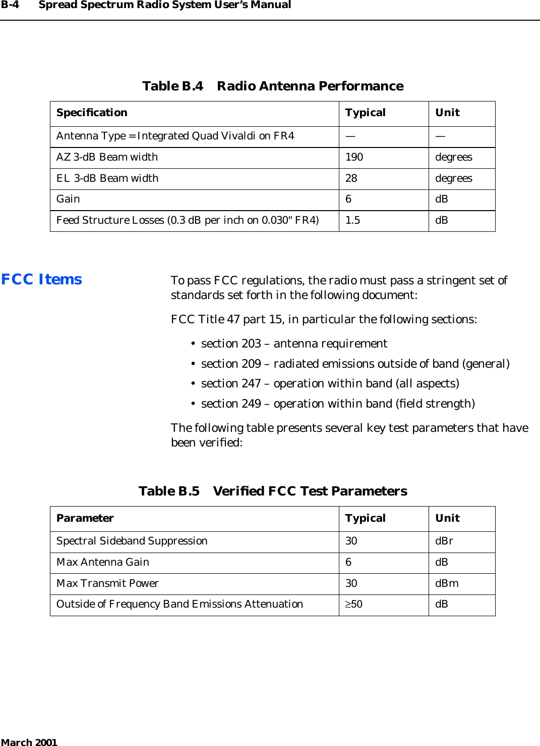 B-4 Spread Spectrum Radio System User’s ManualMarch 2001FCC Items To pass FCC regulations, the radio must pass a stringent set ofstandards set forth in the following document:FCC Title 47 part 15, in particular the following sections:• section 203 – antenna requirement• section 209 – radiated emissions outside of band (general)• section 247 – operation within band (all aspects)• section 249 – operation within band (ﬁeld strength)The following table presents several key test parameters that havebeen veriﬁed:Table B.4    Radio Antenna PerformanceSpeciﬁcation Typical UnitAntenna Type = Integrated Quad Vivaldi on FR4 — —AZ 3-dB Beam width 190 degreesEL 3-dB Beam width 28 degreesGain 6 dBFeed Structure Losses (0.3 dB per inch on 0.030&quot; FR4) 1.5 dBTable B.5    Veriﬁed FCC Test ParametersParameter Typical UnitSpectral Sideband Suppression 30 dBrMax Antenna Gain 6 dBMax Transmit Power 30 dBmOutside of Frequency Band Emissions Attenuation ≥50 dB