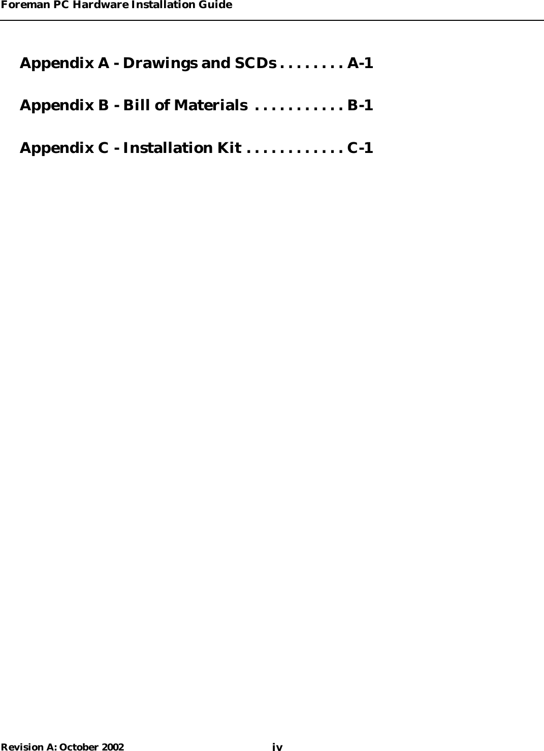 Foreman PC Hardware Installation GuideivRevision A: October 2002Appendix A - Drawings and SCDs . . . . . . . . A-1Appendix B - Bill of Materials  . . . . . . . . . . . B-1Appendix C - Installation Kit . . . . . . . . . . . . C-1