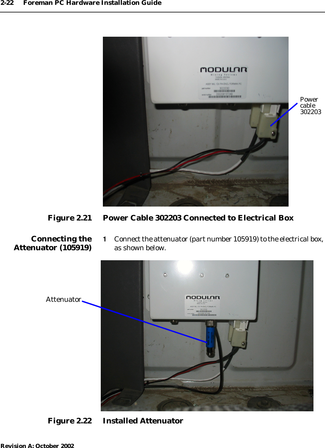 2-22 Foreman PC Hardware Installation GuideRevision A: October 2002Figure 2.21 Power Cable 302203 Connected to Electrical BoxConnecting theAttenuator (105919) 1Connect the attenuator (part number 105919) to the electrical box,as shown below.Figure 2.22 Installed AttenuatorPowercable302203Attenuator