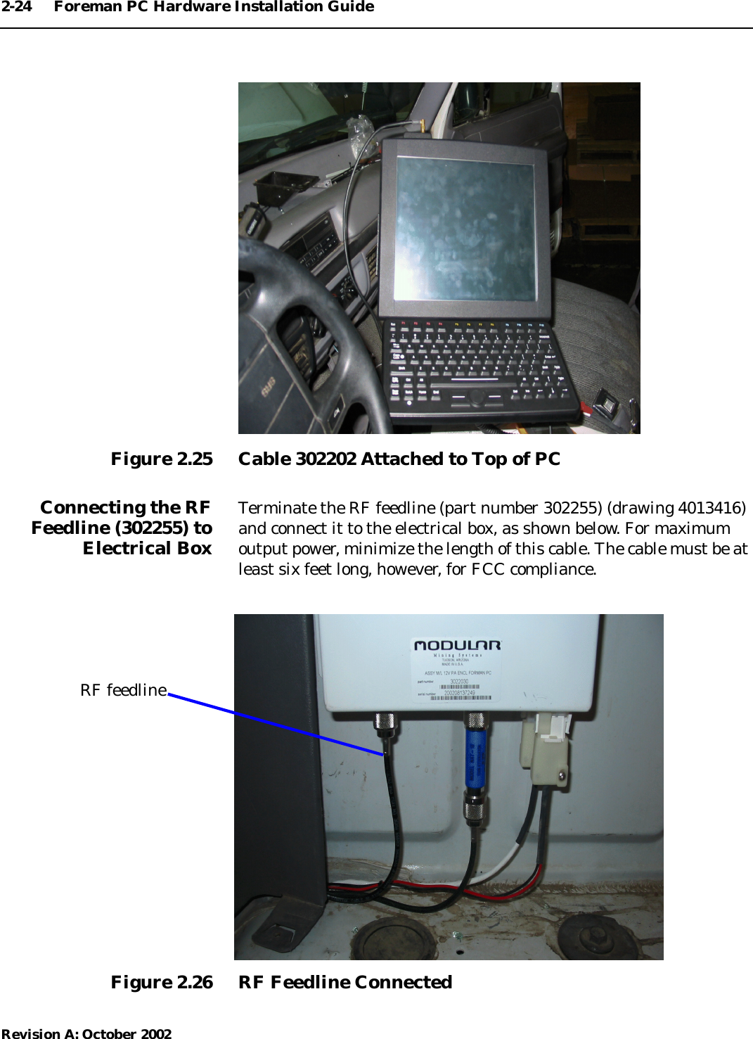 2-24 Foreman PC Hardware Installation GuideRevision A: October 2002Figure 2.25 Cable 302202 Attached to Top of PCConnecting the RFFeedline (302255) toElectrical BoxTerminate the RF feedline (part number 302255) (drawing 4013416)and connect it to the electrical box, as shown below. For maximumoutput power, minimize the length of this cable. The cable must be atleast six feet long, however, for FCC compliance.Figure 2.26 RF Feedline ConnectedRF feedline