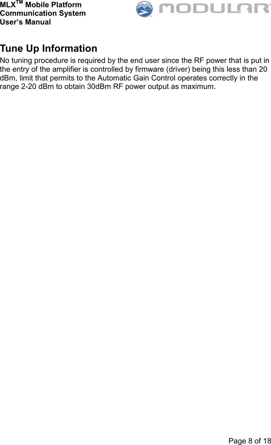 MLXTM Mobile Platform Communication System User’s Manual     Page 8 of 18  Tune Up Information No tuning procedure is required by the end user since the RF power that is put in the entry of the amplifier is controlled by firmware (driver) being this less than 20 dBm, limit that permits to the Automatic Gain Control operates correctly in the range 2-20 dBm to obtain 30dBm RF power output as maximum. 