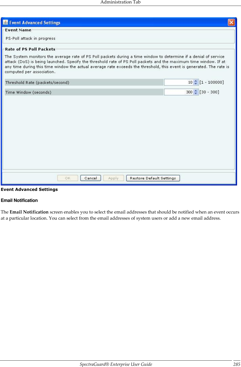 Administration Tab SpectraGuard®  Enterprise User Guide 285  Event Advanced Settings Email Notification The Email Notification screen enables you to select the email addresses that should be notified when an event occurs at a particular location. You can select from the email addresses of system users or add a new email address. 