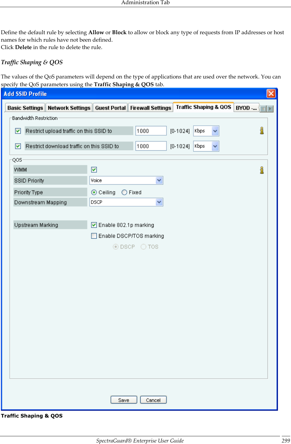 Administration Tab SpectraGuard®  Enterprise User Guide 299   Define the default rule by selecting Allow or Block to allow or block any type of requests from IP addresses or host names for which rules have not been defined. Click Delete in the rule to delete the rule. Traffic Shaping &amp; QOS The values of the QoS parameters will depend on the type of applications that are used over the network. You can specify the QoS parameters using the Traffic Shaping &amp; QOS tab.  Traffic Shaping &amp; QOS 