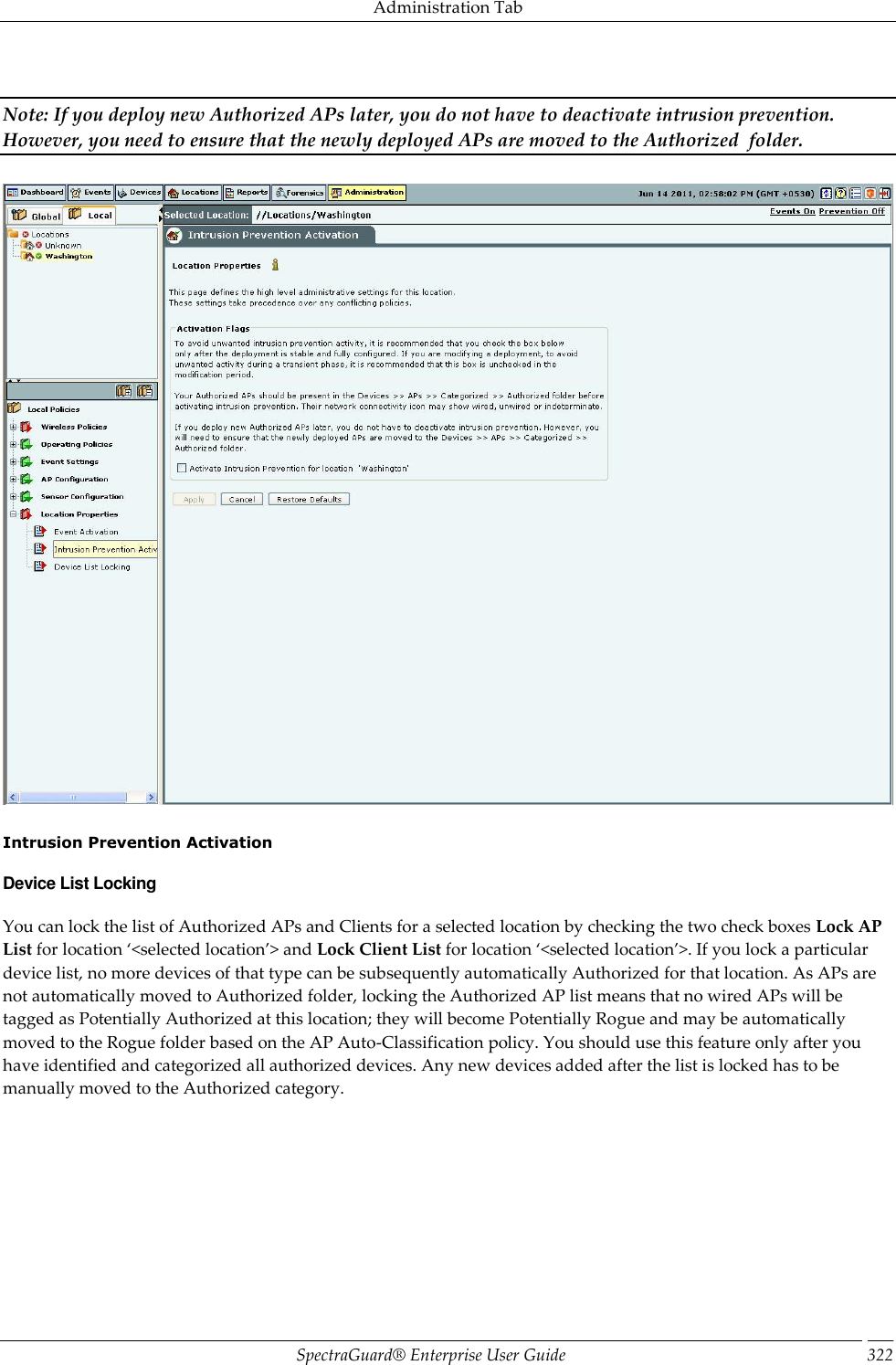 Administration Tab SpectraGuard®  Enterprise User Guide 322   Note: If you deploy new Authorized APs later, you do not have to deactivate intrusion prevention. However, you need to ensure that the newly deployed APs are moved to the Authorized  folder.      Intrusion Prevention Activation Device List Locking You can lock the list of Authorized APs and Clients for a selected location by checking the two check boxes Lock AP List for location ‘&lt;selected location’&gt; and Lock Client List for location ‘&lt;selected location’&gt;. If you lock a particular device list, no more devices of that type can be subsequently automatically Authorized for that location. As APs are not automatically moved to Authorized folder, locking the Authorized AP list means that no wired APs will be tagged as Potentially Authorized at this location; they will become Potentially Rogue and may be automatically moved to the Rogue folder based on the AP Auto-Classification policy. You should use this feature only after you have identified and categorized all authorized devices. Any new devices added after the list is locked has to be manually moved to the Authorized category.   